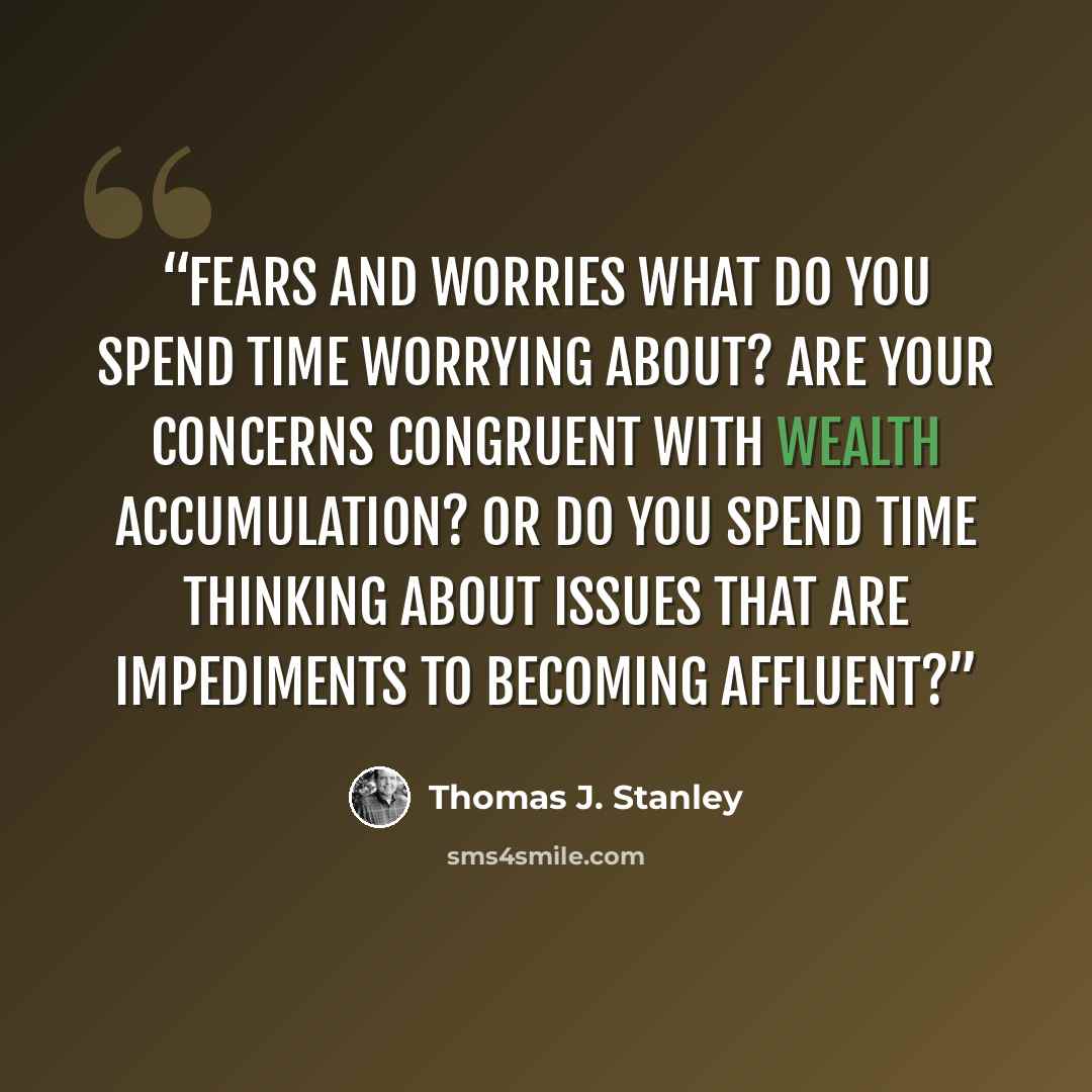 “FEARS AND WORRIES What do you spend time worrying about? Are your concerns congruent with wealth accumulation? Or do you spend time thinking about issues that are impediments to becoming affluent?” quote by Thomas J. Stanley