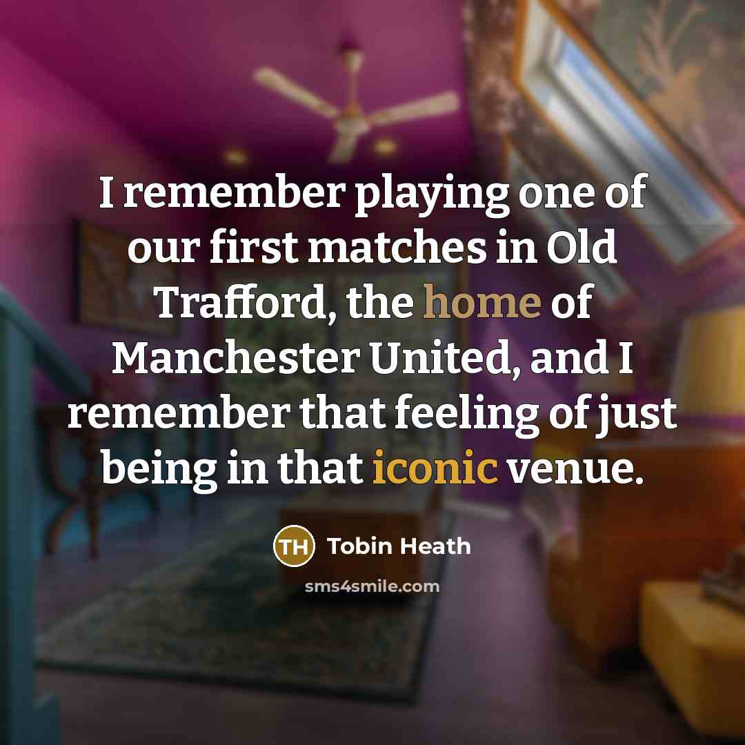 “I remember playing one of our first matches in Old Trafford, the home of Manchester United, and I remember that feeling of just being in that iconic venue.” quote by Tobin Heath