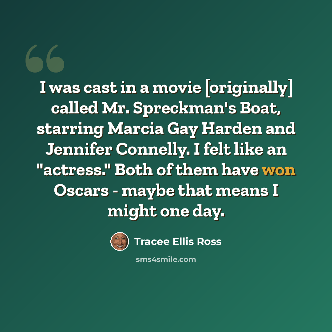 “I was cast in a movie [originally] called Mr. Spreckman's Boat, starring Marcia Gay Harden and Jennifer Connelly. I felt like an "actress." Both of them have won Oscars - maybe that means I might one day.” quote by Tracee Ellis Ross