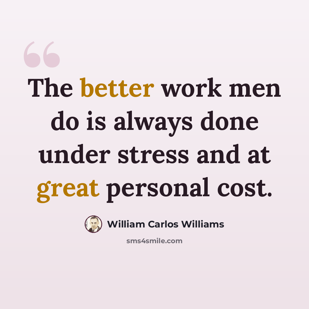 “The better work men do is always done under stress and at great personal cost.” quote by William Carlos Williams