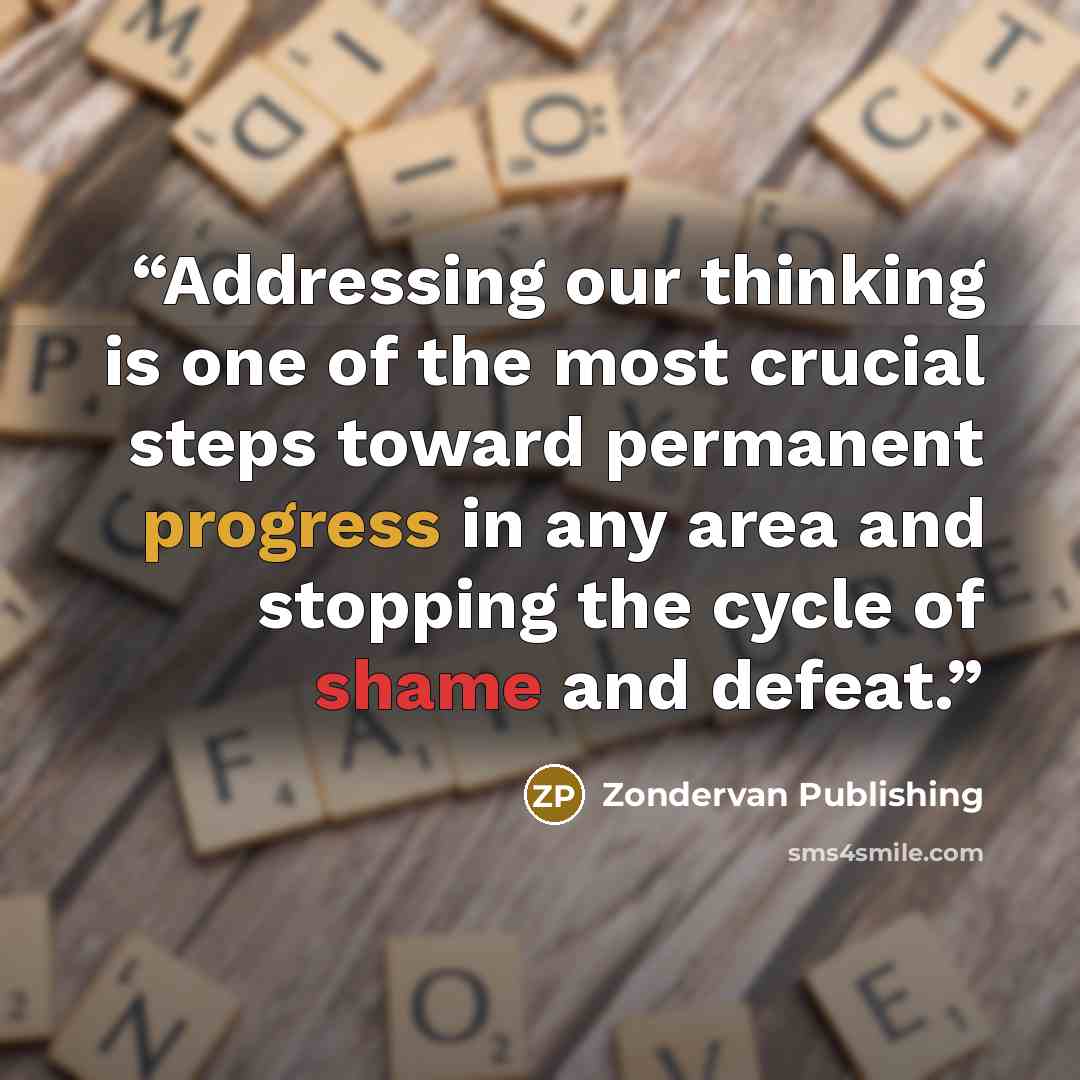 “Addressing our thinking is one of the most crucial steps toward permanent progress in any area and stopping the cycle of shame and defeat.” quote by Zondervan Publishing