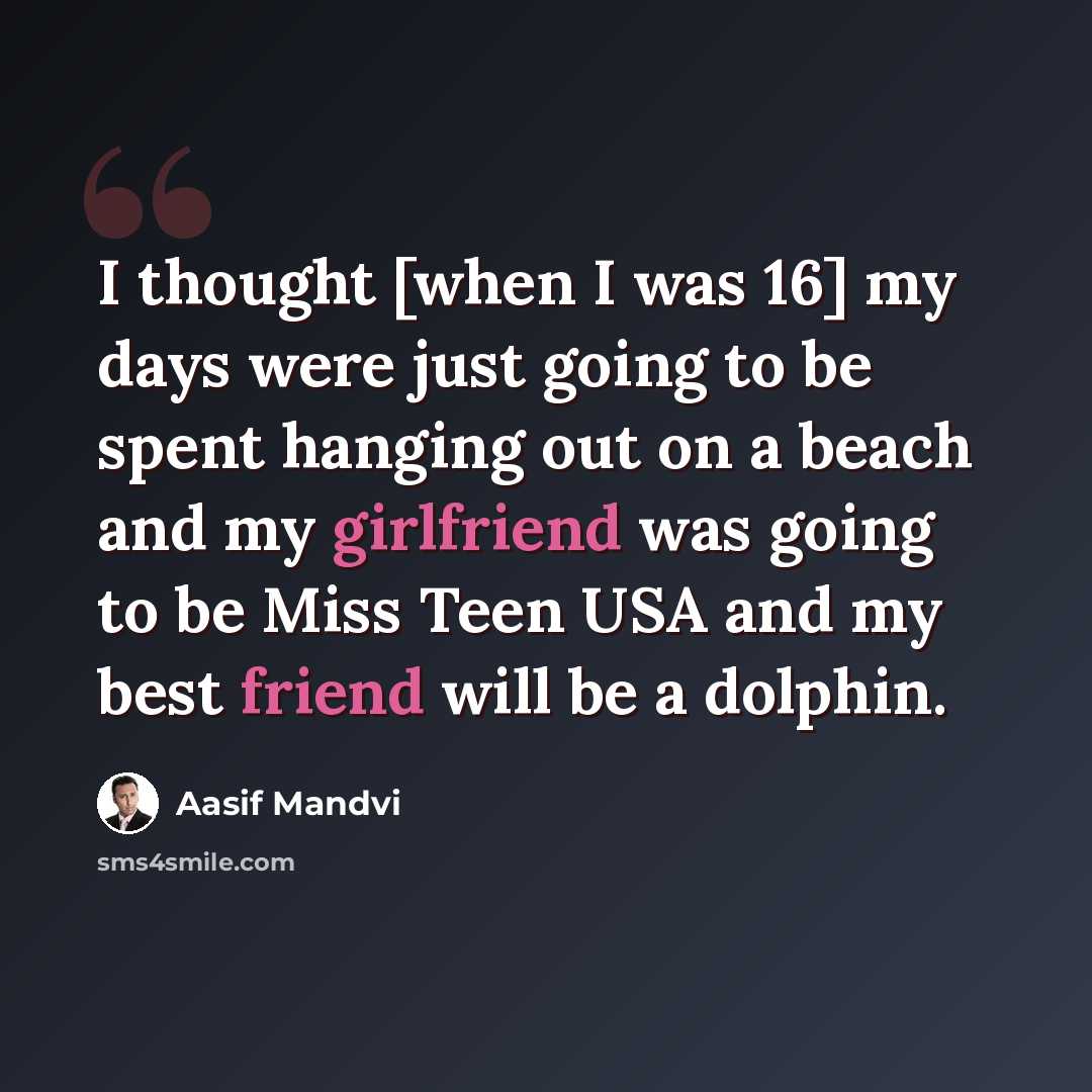 “I thought [when I was 16] my days were just going to be spent hanging out on a beach and my girlfriend was going to be Miss Teen USA and my best friend will be a dolphin.” quote by Aasif Mandvi