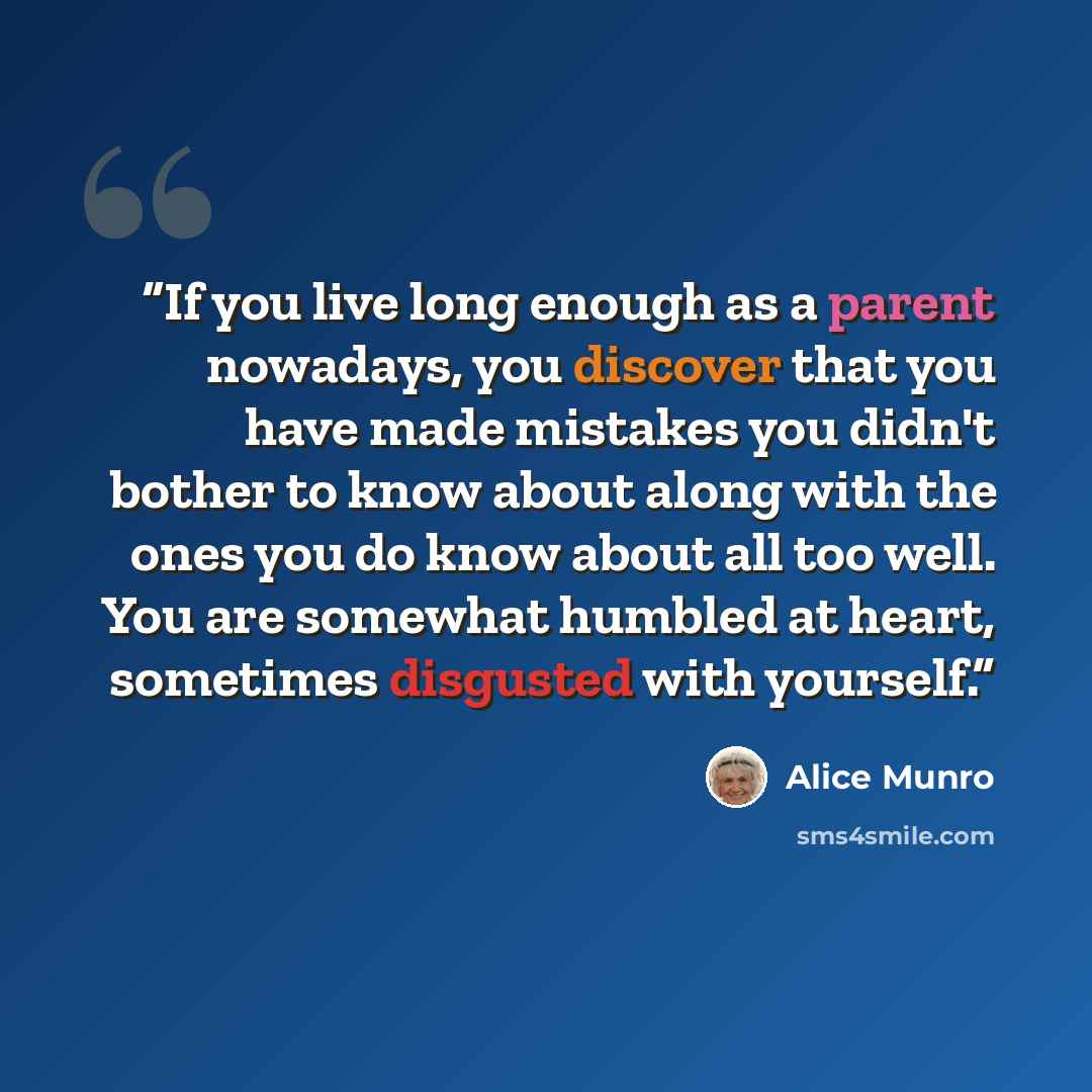 “If you live long enough as a parent nowadays, you discover that you have made mistakes you didn't bother to know about along with the ones you do know about all too well. You are somewhat humbled at heart, sometimes disgusted with yourself.” quote by Alice Munro
