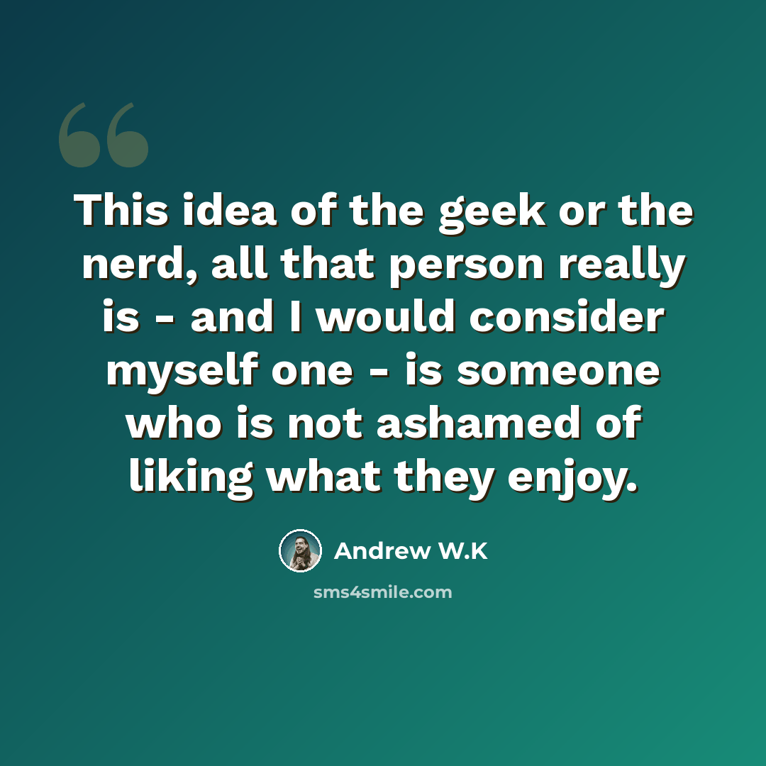 “This idea of the geek or the nerd, all that person really is - and I would consider myself one - is someone who is not ashamed of liking what they enjoy.” quote by Andrew W.K