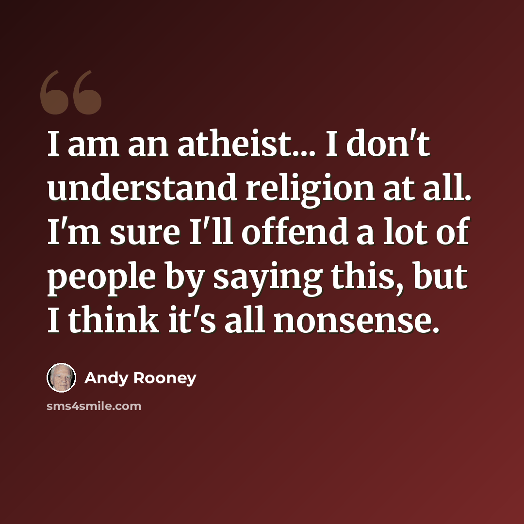 “I am an atheist... I don't understand religion at all. I'm sure I'll offend a lot of people by saying this, but I think it's all nonsense.” quote by Andy Rooney