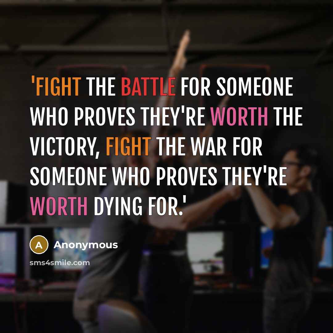 “'Fight the battle for someone who proves they're worth the victory, fight the war for someone who proves they're worth dying for.'” quote by Anonymous