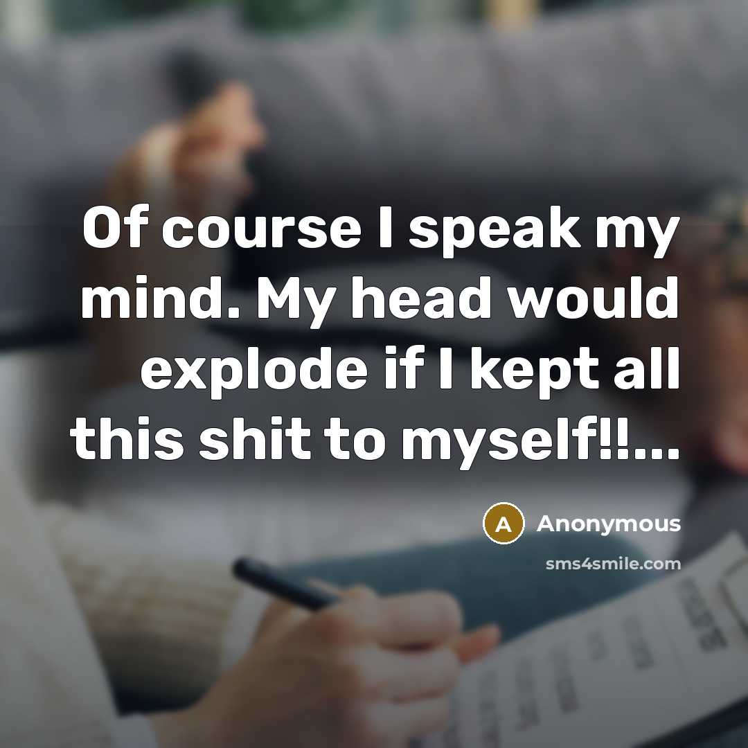 “Of course I speak my mind. My head would explode if I kept all this shit to myself!!...” quote by Anonymous