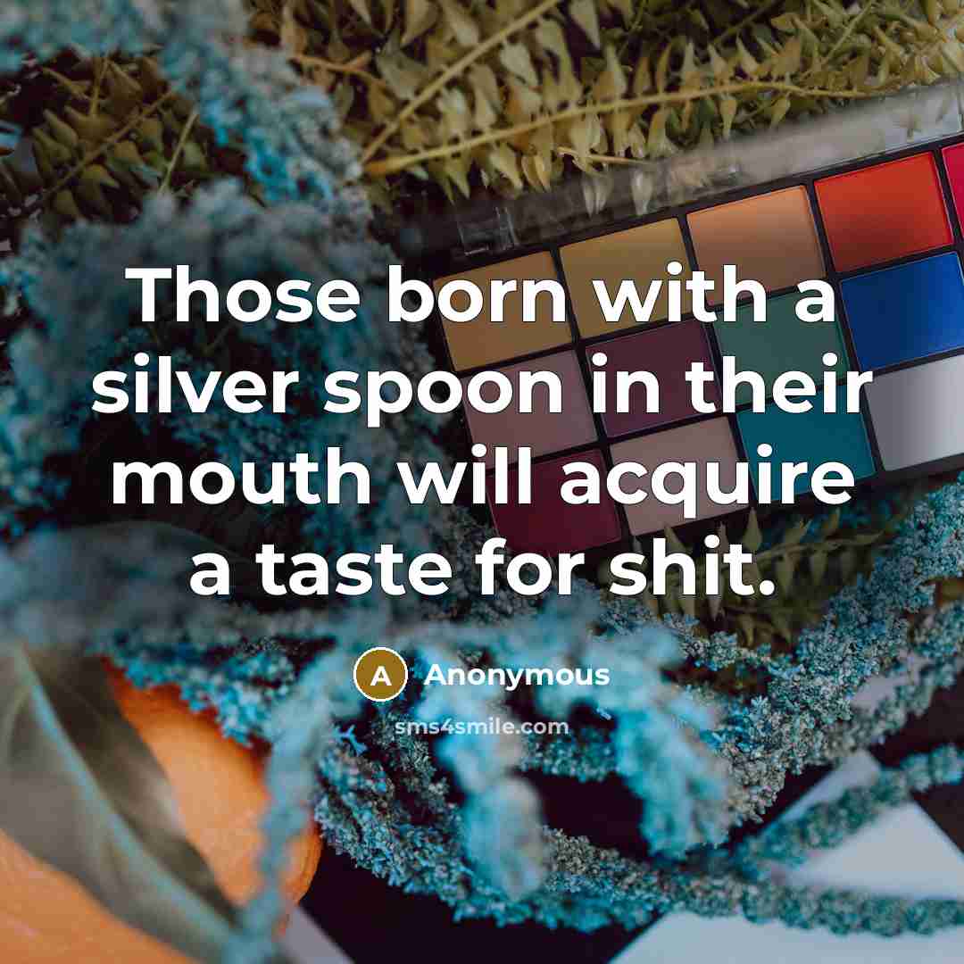 “Those born with a silver spoon in their mouth will acquire a taste for shit.” quote by Anonymous