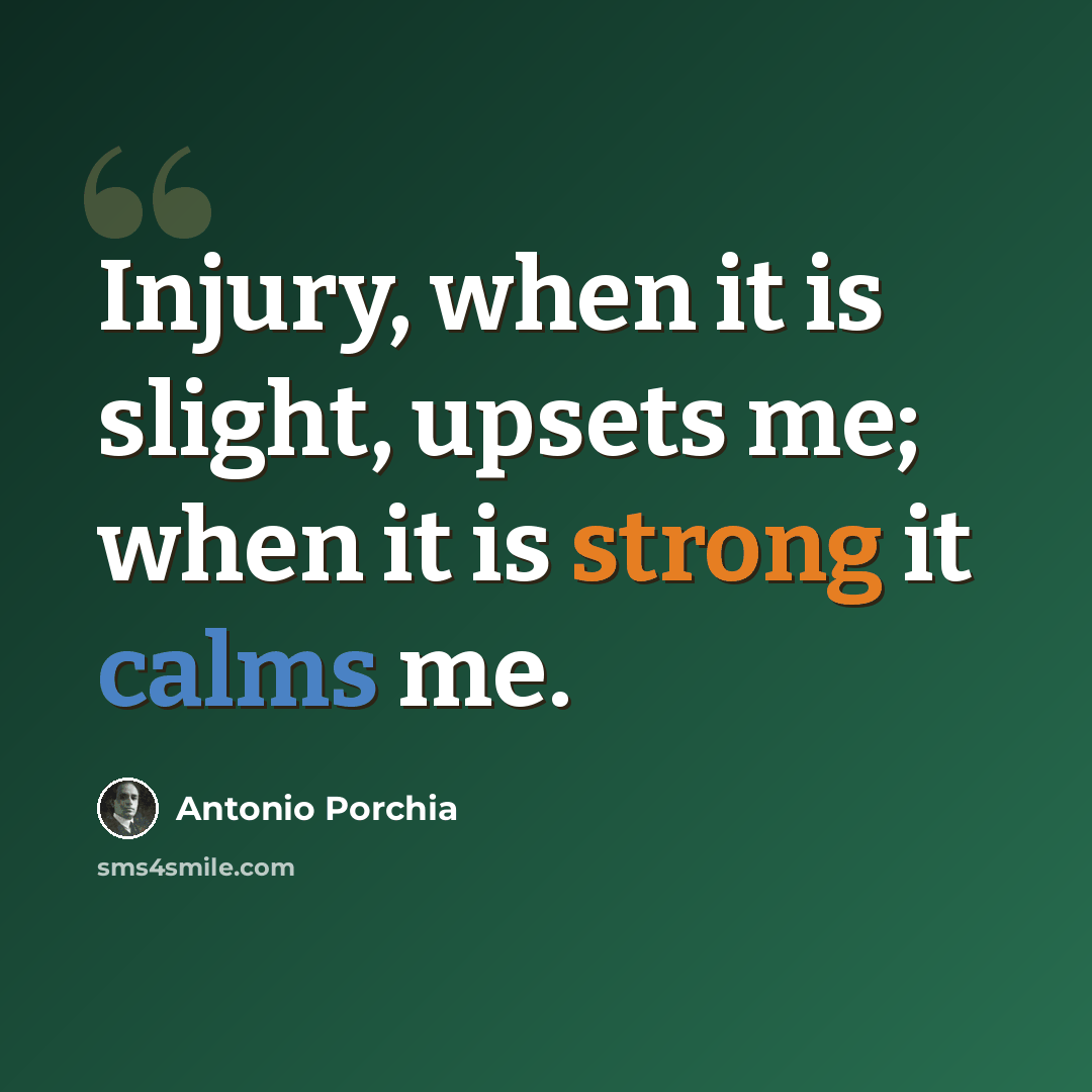 “Injury, when it is slight, upsets me; when it is strong it calms me.” quote by Antonio Porchia