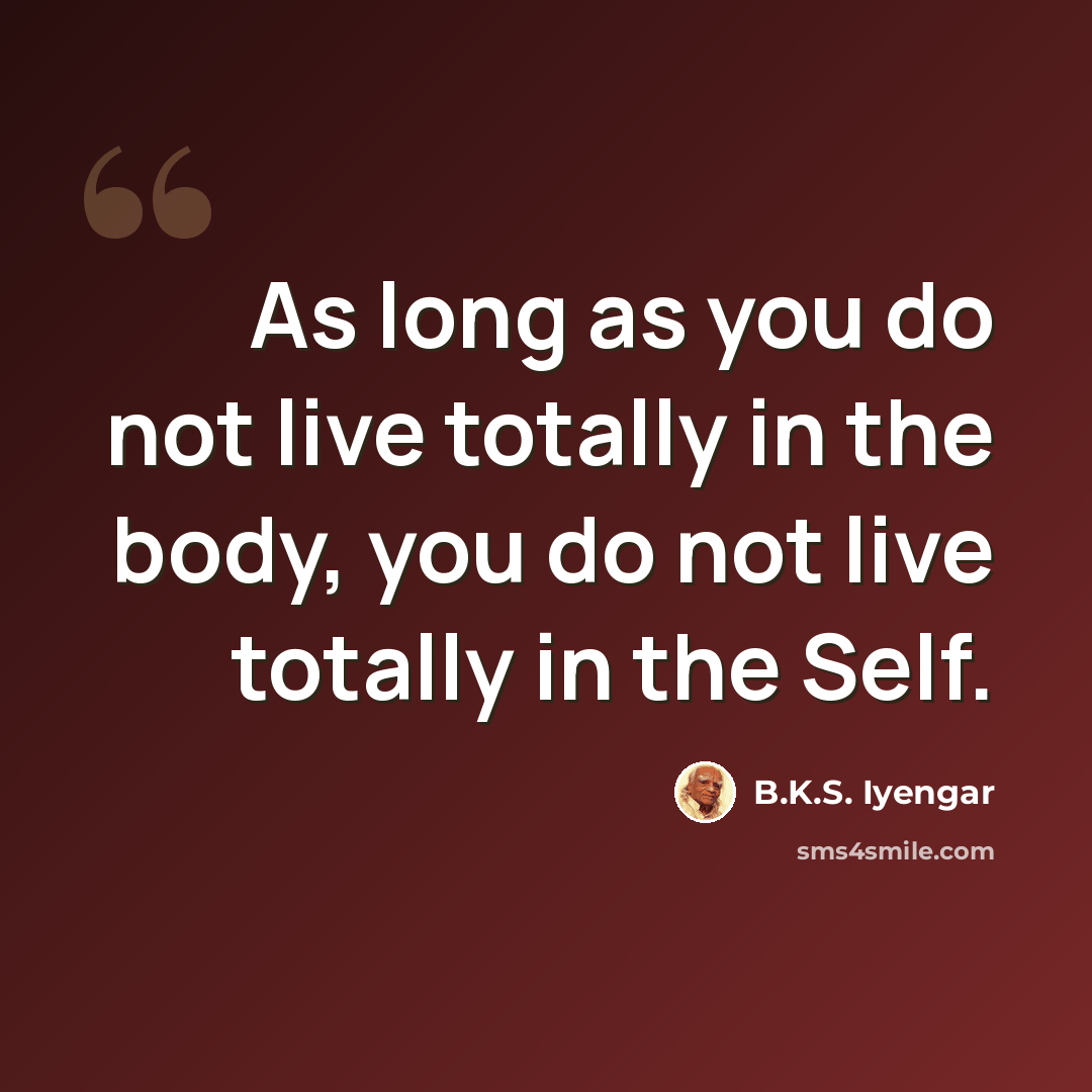 “As long as you do not live totally in the body, you do not live totally in the Self.” quote by B.K.S. Iyengar