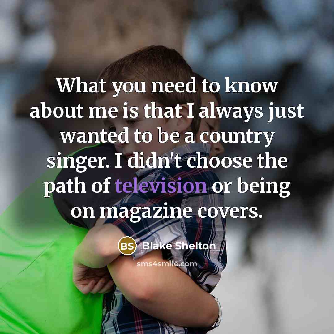 “What you need to know about me is that I always just wanted to be a country singer. I didn't choose the path of television or being on magazine covers.” quote by Blake Shelton