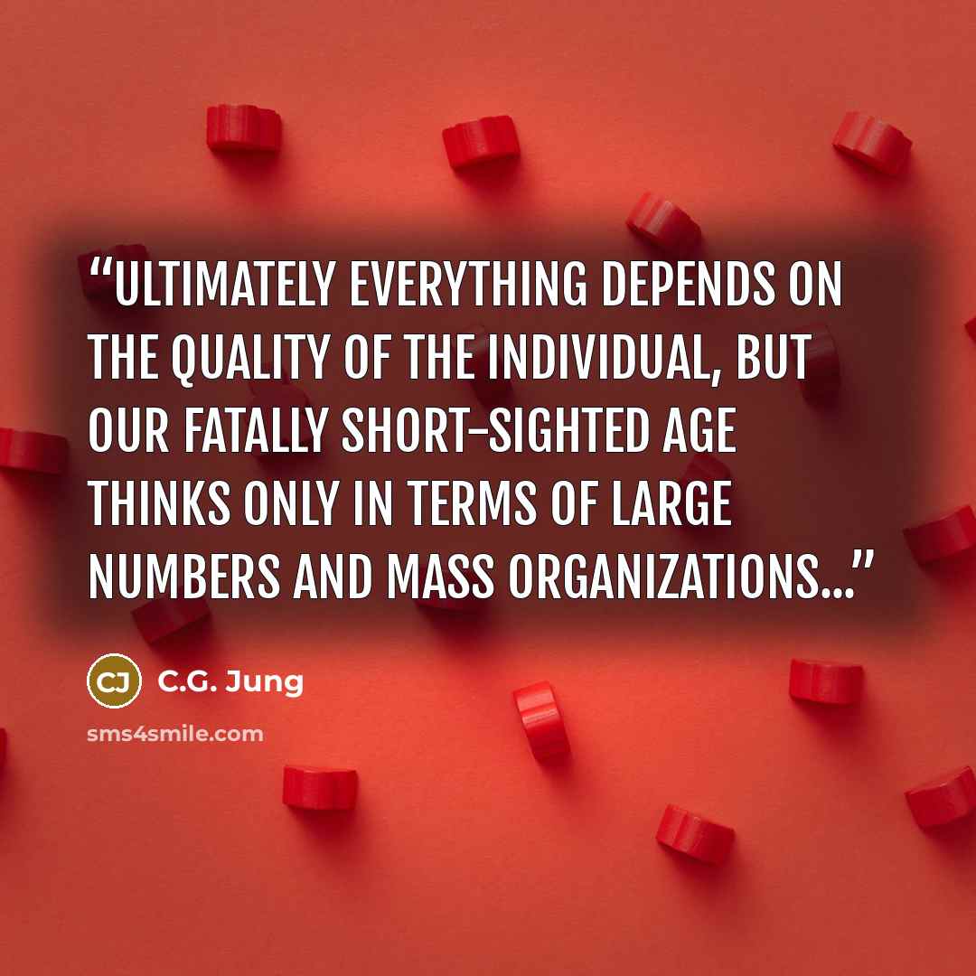 “Ultimately everything depends on the quality of the individual, but our fatally short-sighted age thinks only in terms of large numbers and mass organizations...” quote by C.G. Jung
