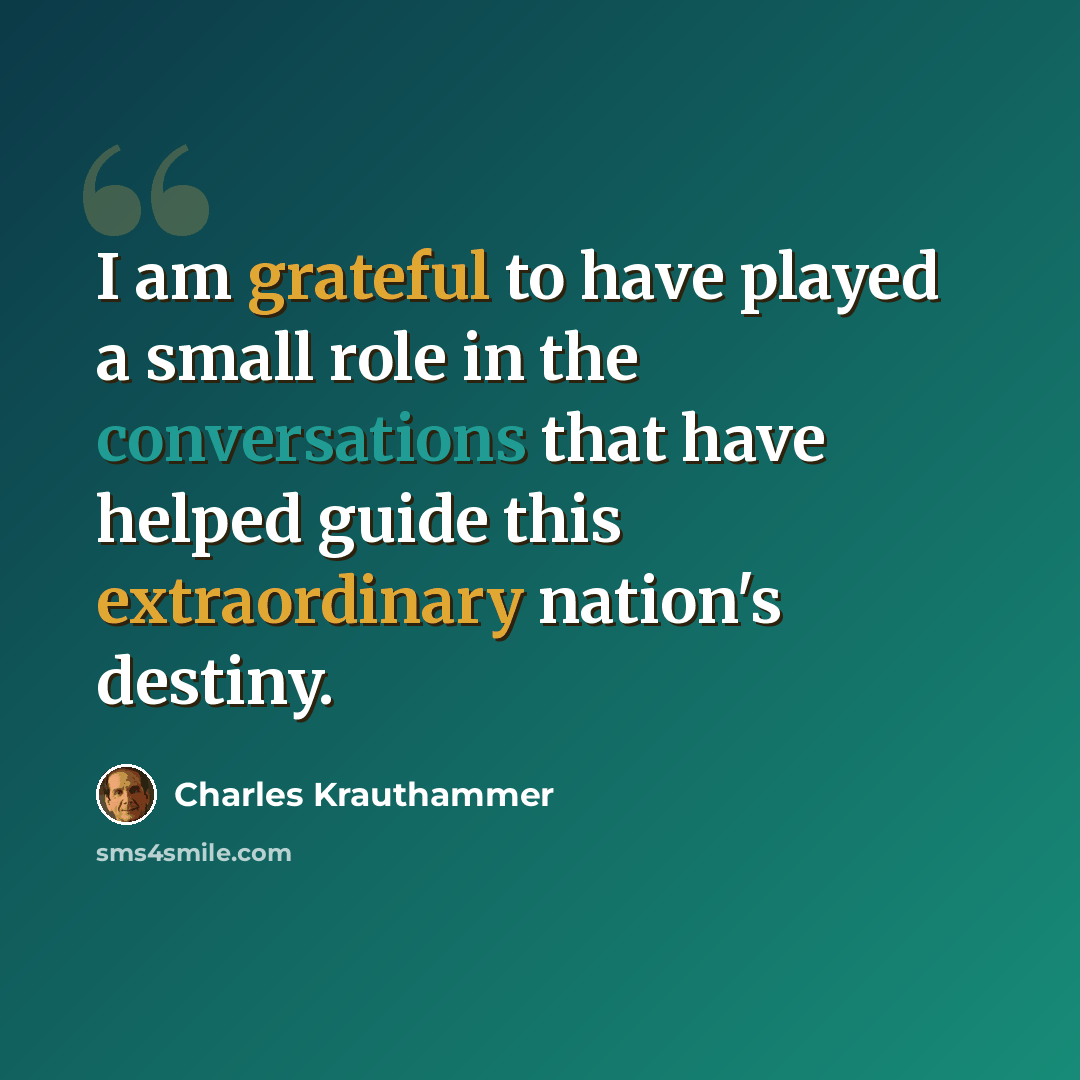 “I am grateful to have played a small role in the conversations that have helped guide this extraordinary nation's destiny.” quote by Charles Krauthammer
