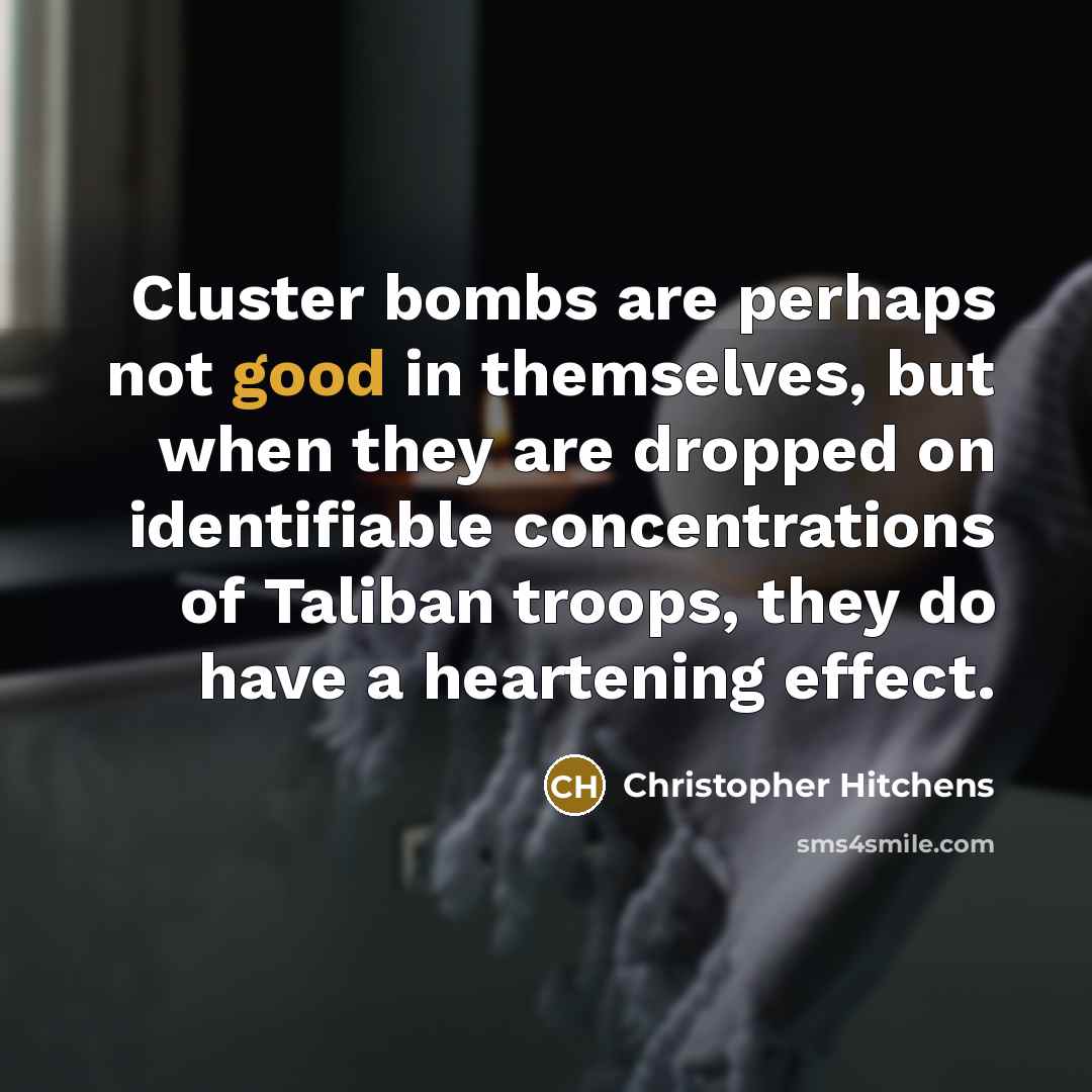 “Cluster bombs are perhaps not good in themselves, but when they are dropped on identifiable concentrations of Taliban troops, they do have a heartening effect.” quote by Christopher Hitchens