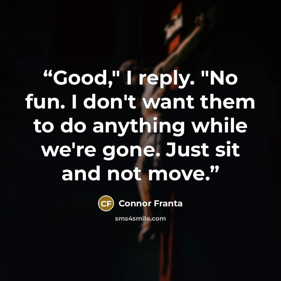 “Good," I reply. "No fun. I don't want them to do anything while we're gone. Just sit and not move.” quote by Connor Franta