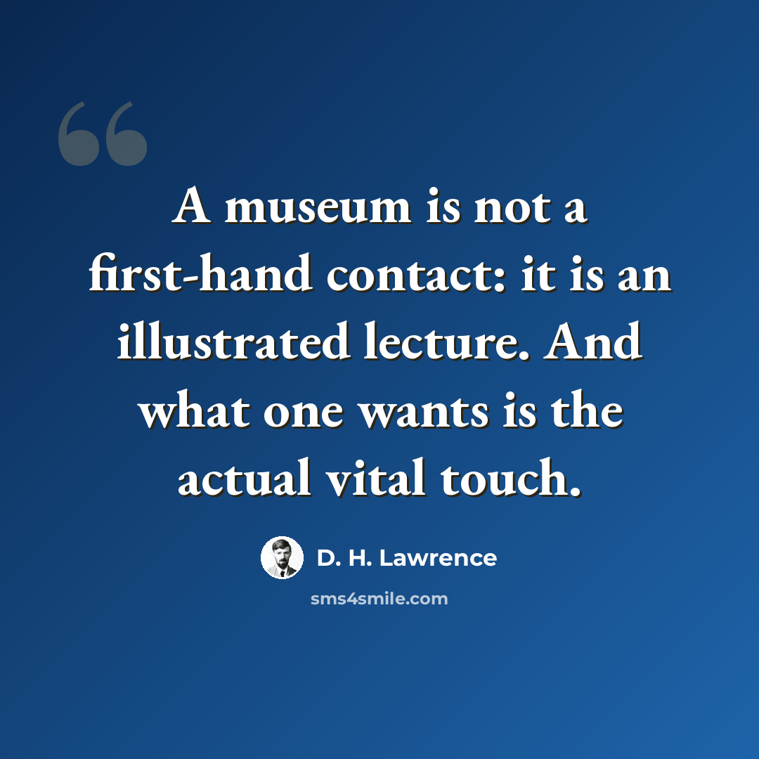 “A museum is not a first-hand contact: it is an illustrated lecture. And what one wants is the actual vital touch.” quote by D. H. Lawrence