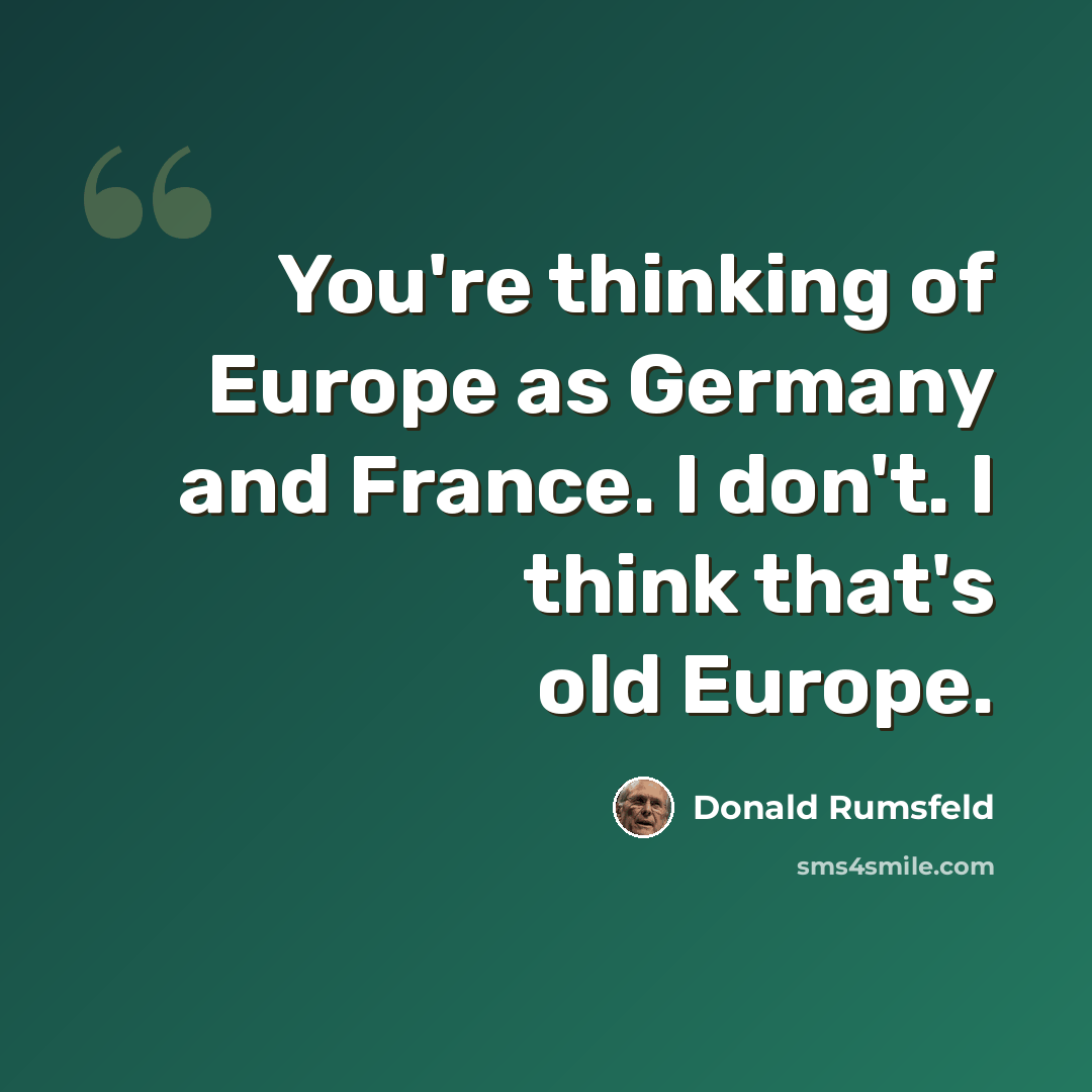 “You're thinking of Europe as Germany and France. I don't. I think that's old Europe.” quote by Donald Rumsfeld