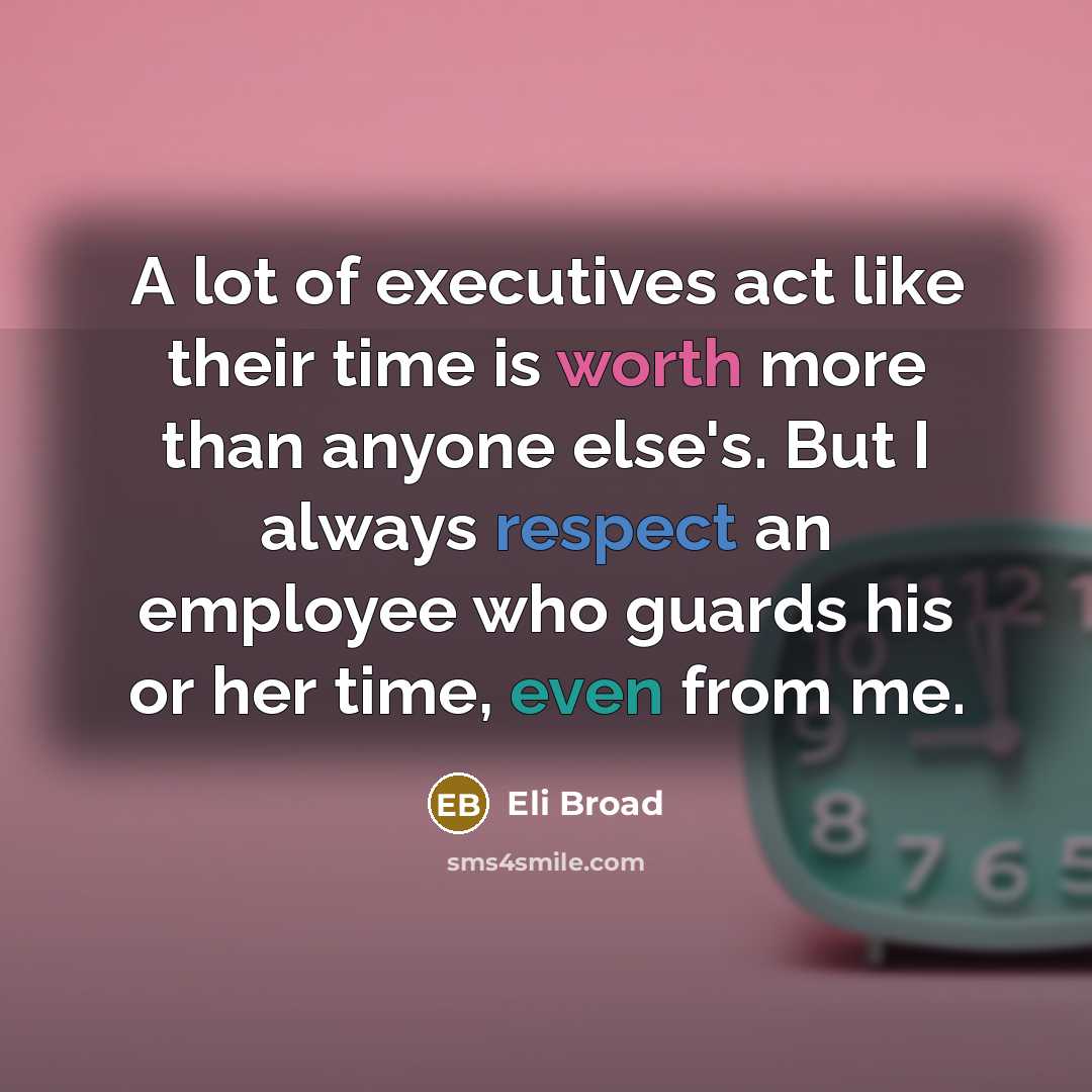 “A lot of executives act like their time is worth more than anyone else's. But I always respect an employee who guards his or her time, even from me.” quote by Eli Broad