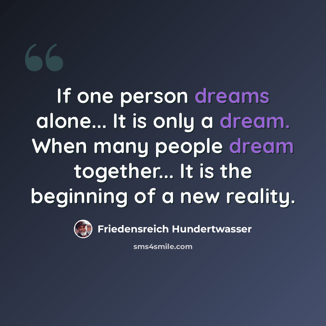 “If one person dreams alone... It is only a dream. When many people dream together... It is the beginning of a new reality.” quote by Friedensreich Hundertwasser