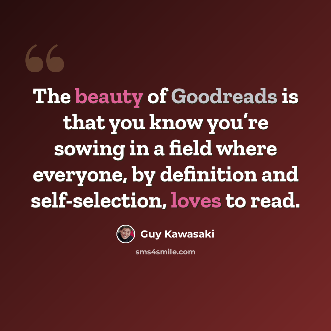 “The beauty of Goodreads is that you know you’re sowing in a field where everyone, by definition and self-selection, loves to read.” quote by Guy Kawasaki
