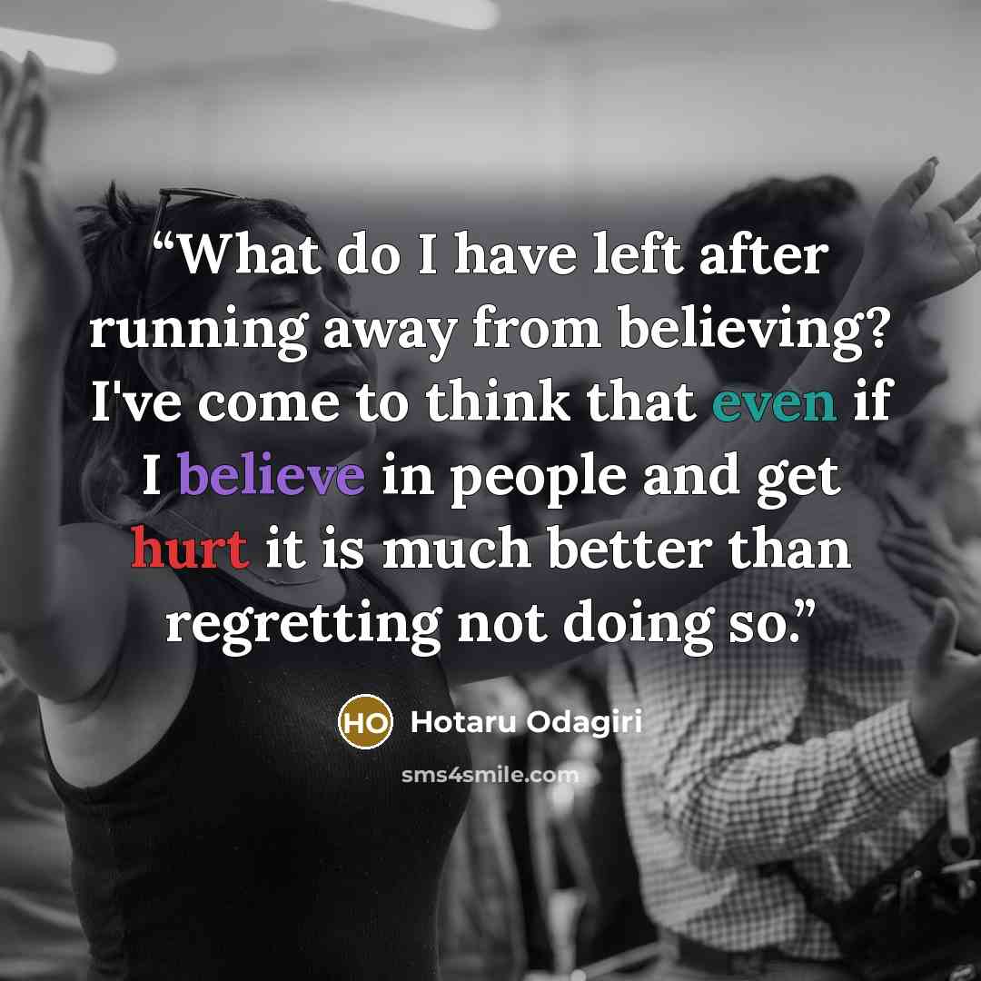 “What do I have left after running away from believing? I've come to think that even if I believe in people and get hurt it is much better than regretting not doing so.” quote by Hotaru Odagiri