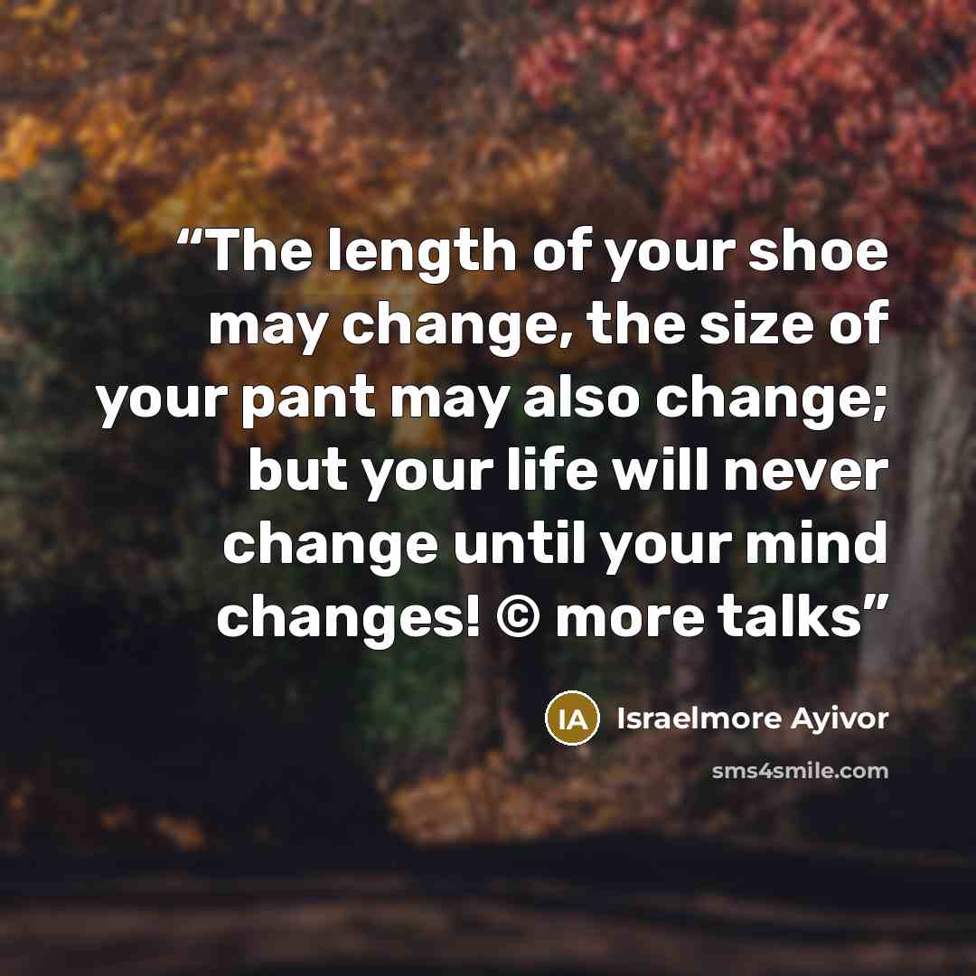“The length of your shoe may change, the size of your pant may also change; but your life will never change until your mind changes! © more talks” quote by israelmore ayivor