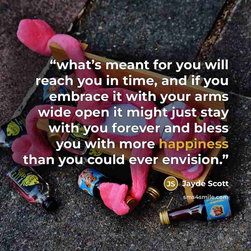 “what’s meant for you will reach you in time, and if you embrace it with your arms wide open it might just stay with you forever and bless you with more happiness than you could ever envision.” quote by Jayde Scott