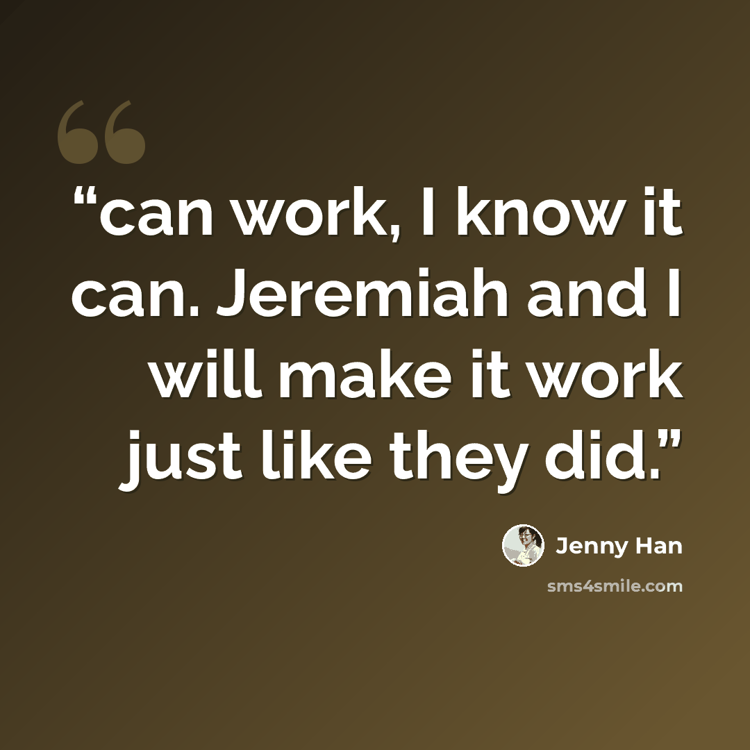 “can work, I know it can. Jeremiah and I will make it work just like they did.” quote by Jenny Han
