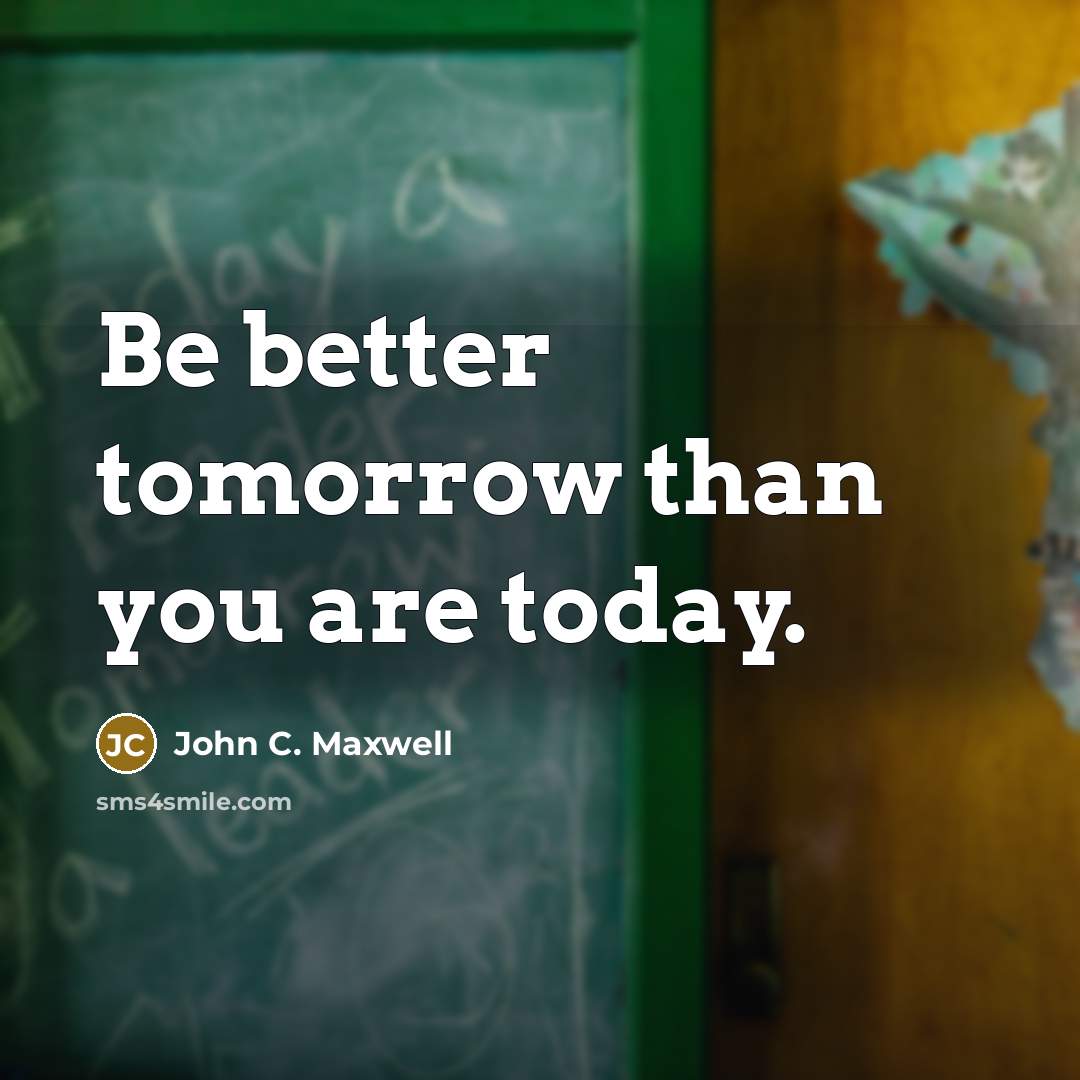 “Be better tomorrow than you are today.” quote by John C. Maxwell