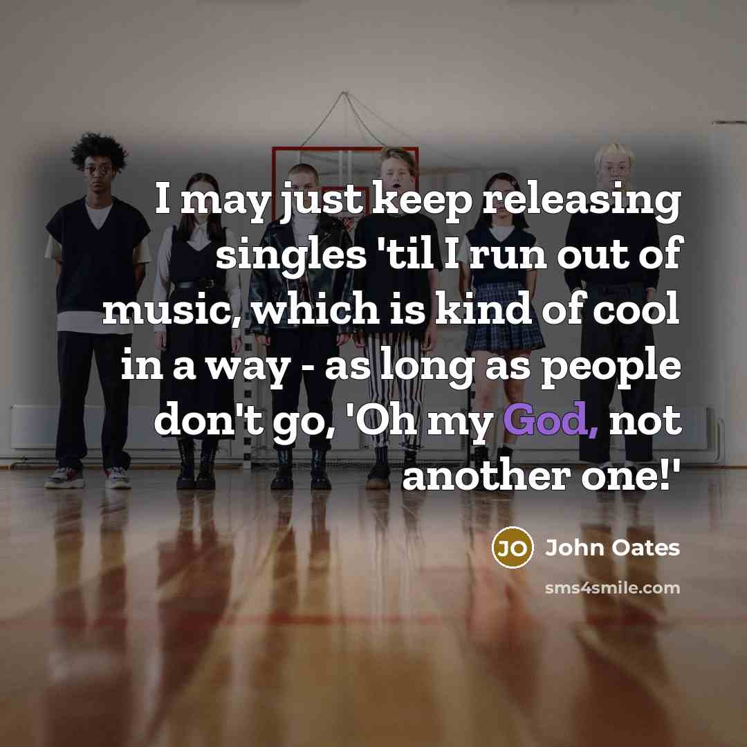 “I may just keep releasing singles 'til I run out of music, which is kind of cool in a way - as long as people don't go, 'Oh my God, not another one!'” quote by John Oates