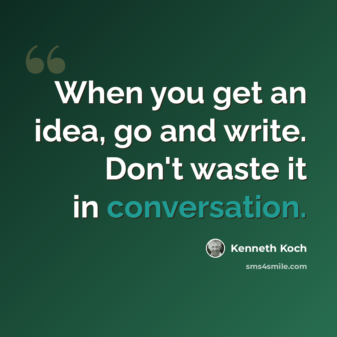 “When you get an idea, go and write. Don't waste it in conversation.” quote by Kenneth Koch