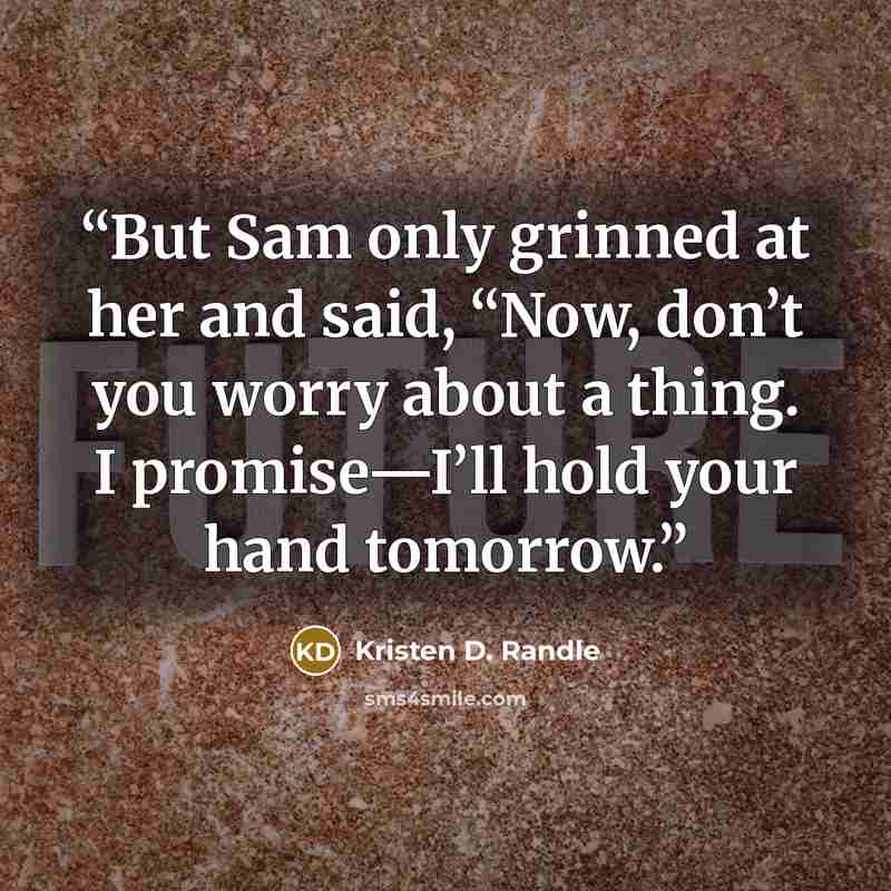 “But Sam only grinned at her and said, “Now, don’t you worry about a thing. I promise—I’ll hold your hand tomorrow.” quote by Kristen D. Randle