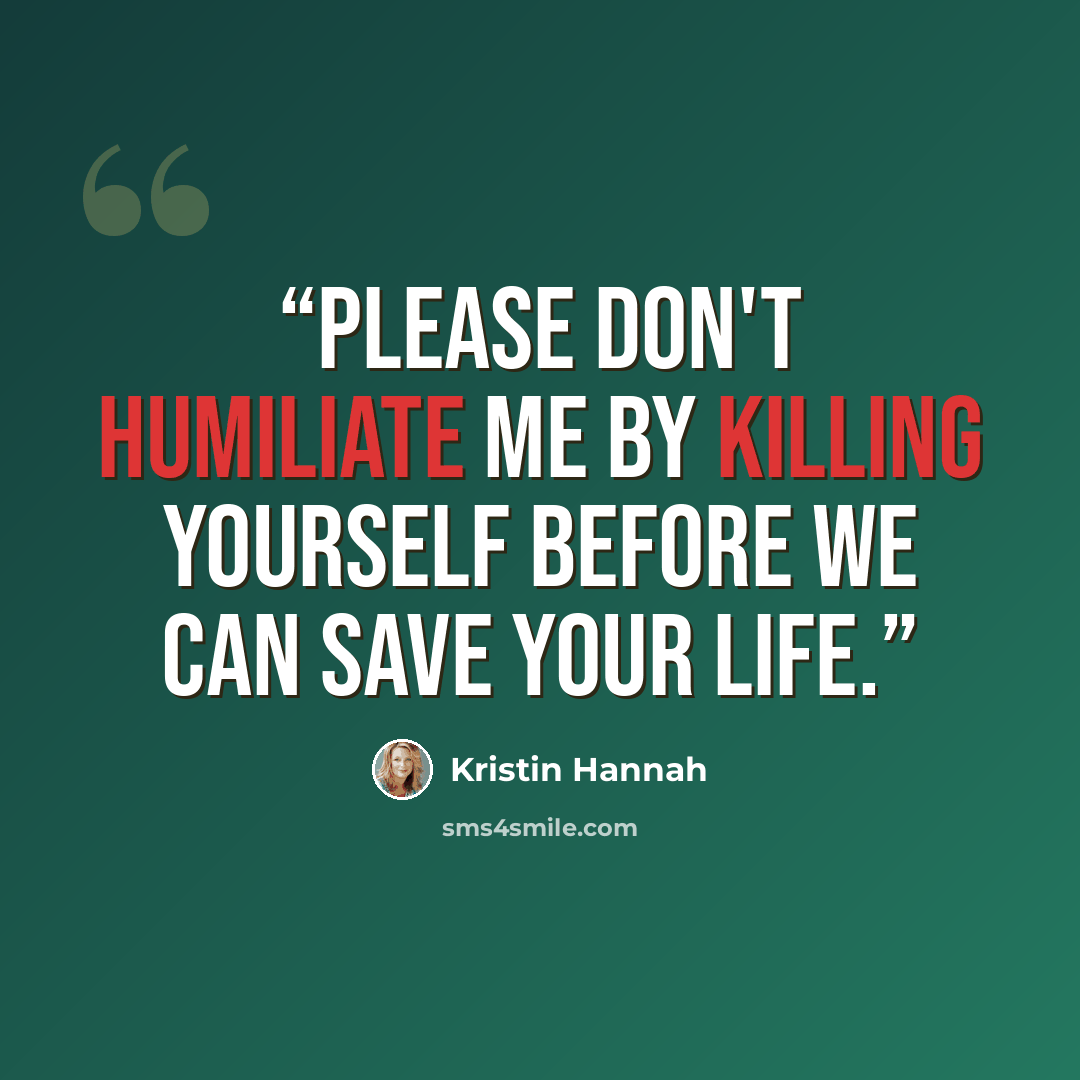 “Please don't humiliate me by killing yourself before we can save your life.” quote by Kristin Hannah