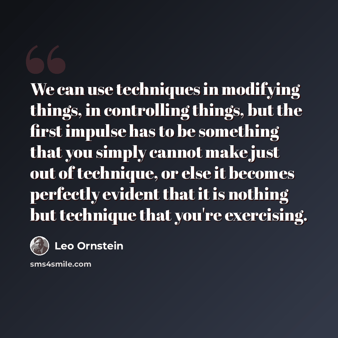 “We can use techniques in modifying things, in controlling things, but the first impulse has to be something that you simply cannot make just out of technique, or else it becomes perfectly evident that it is nothing but technique that you're exercising.” quote by Leo Ornstein