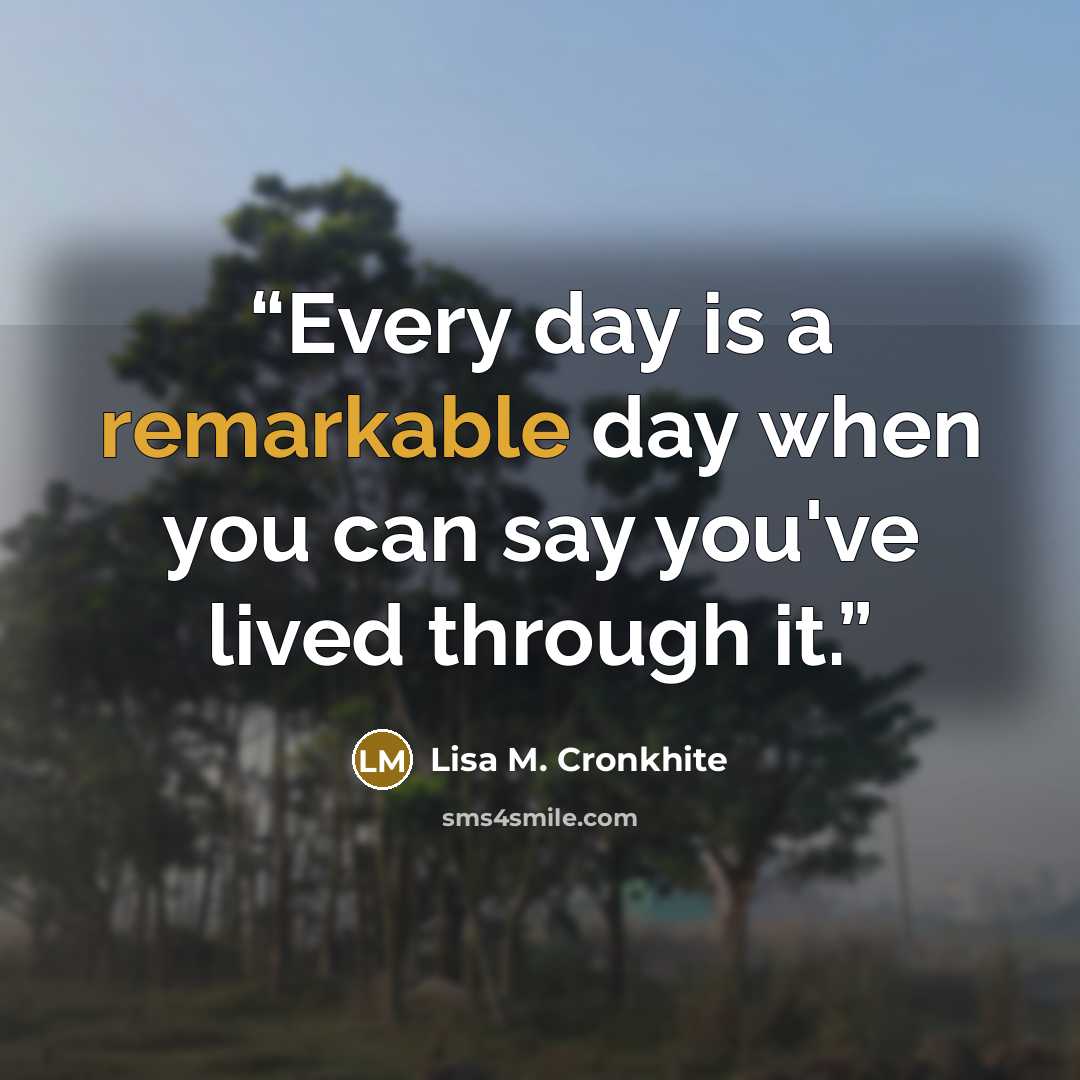 “Every day is a remarkable day when you can say you've lived through it.” quote by Lisa M. Cronkhite