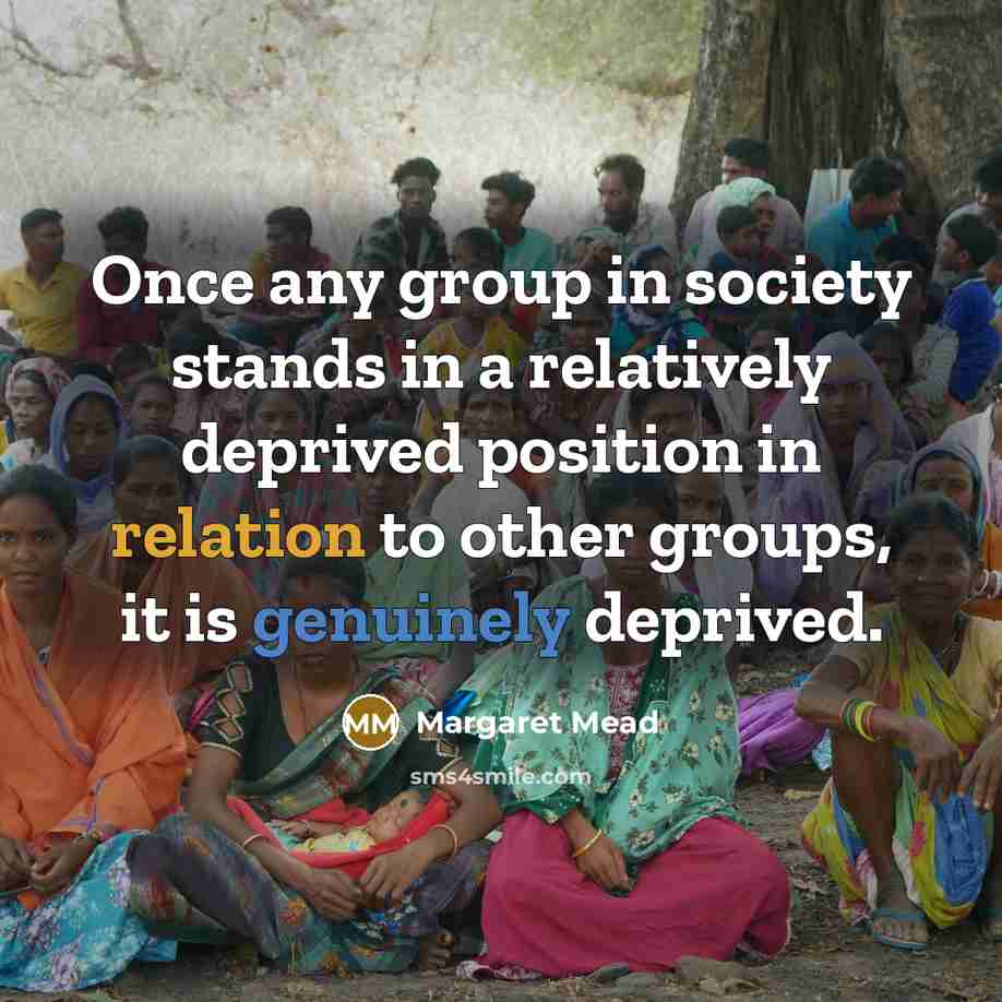 “Once any group in society stands in a relatively deprived position in relation to other groups, it is genuinely deprived.” quote by Margaret Mead