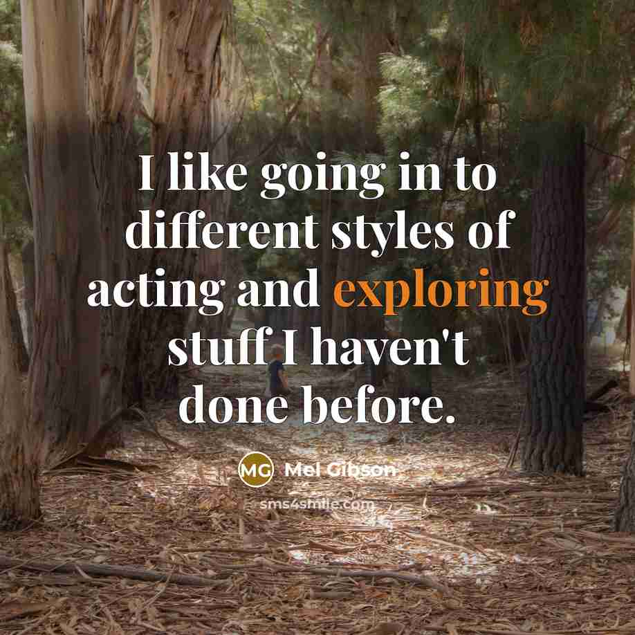 “I like going in to different styles of acting and exploring stuff I haven't done before.” quote by Mel Gibson