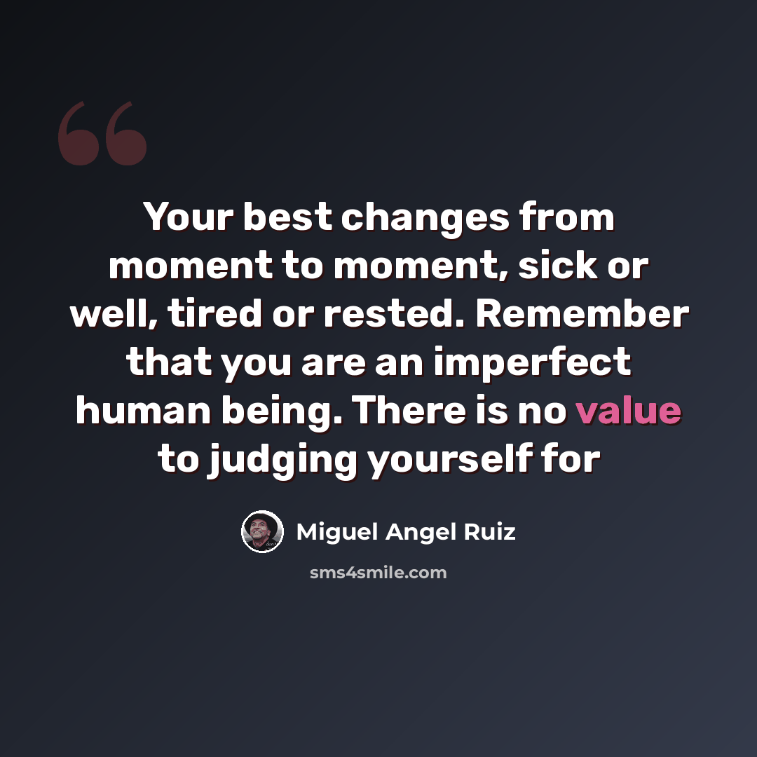 “Your best changes from moment to moment, sick or well, tired or rested. Remember that you are an imperfect human being. There is no value to judging yourself for” quote by Miguel Angel Ruiz