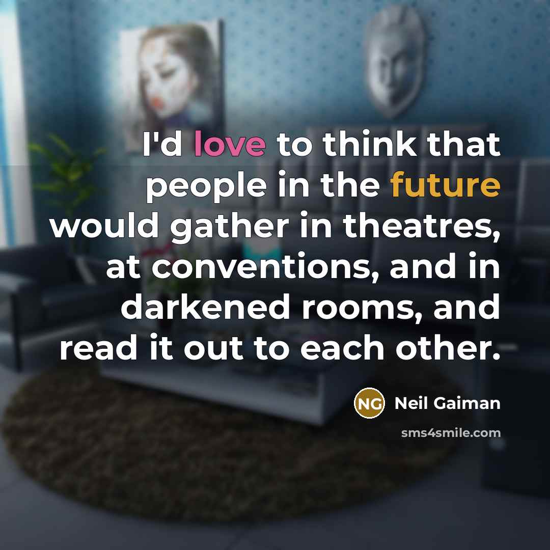 “I'd love to think that people in the future would gather in theatres, at conventions, and in darkened rooms, and read it out to each other.” quote by Neil Gaiman