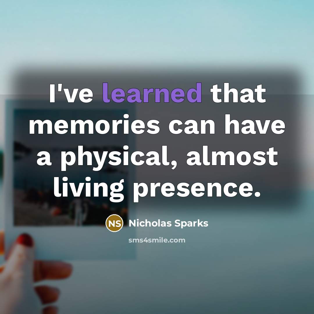 “I've learned that memories can have a physical, almost living presence.” quote by Nicholas Sparks