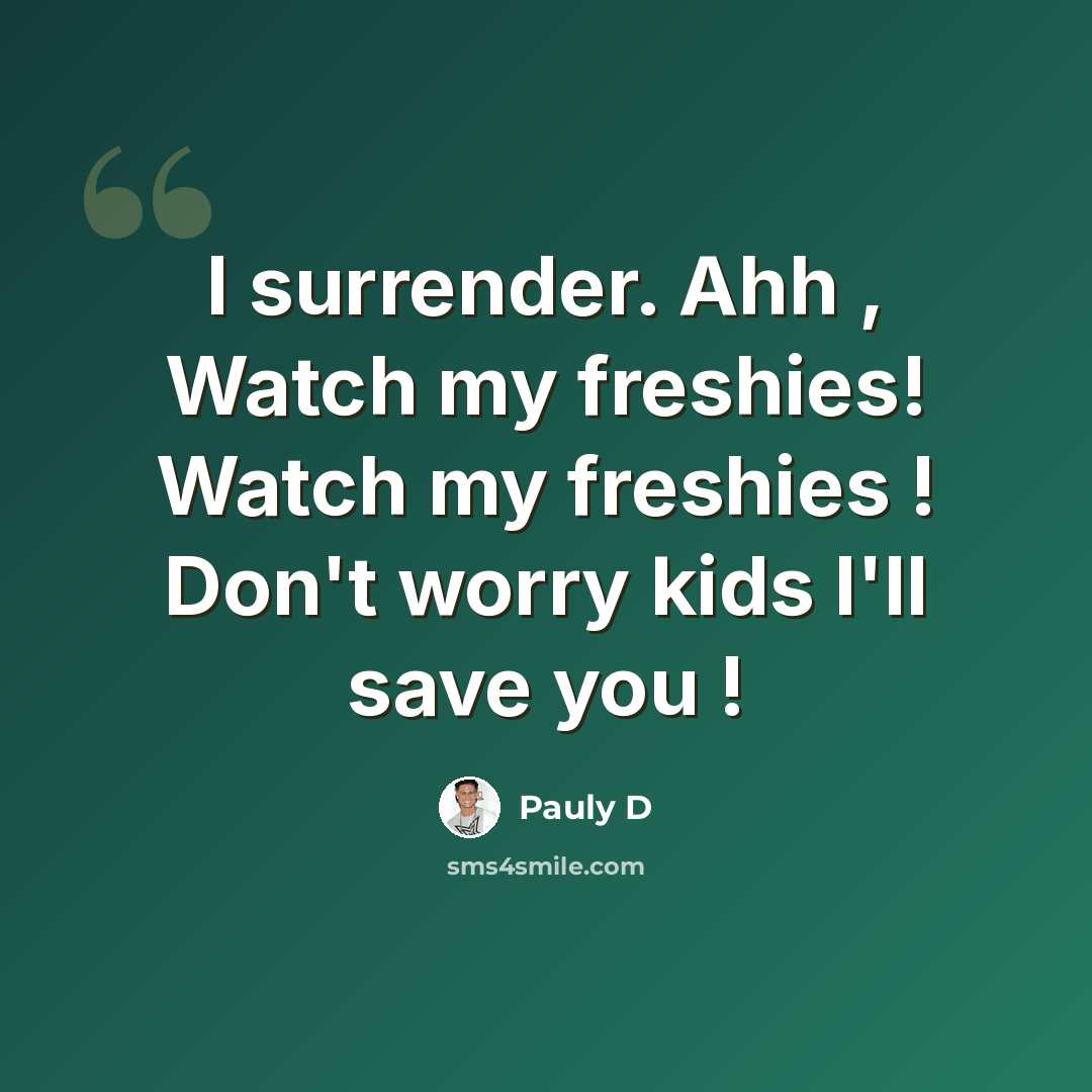 “I surrender. Ahh , Watch my freshies! Watch my freshies ! Don't worry kids I'll save you !” quote by Pauly D
