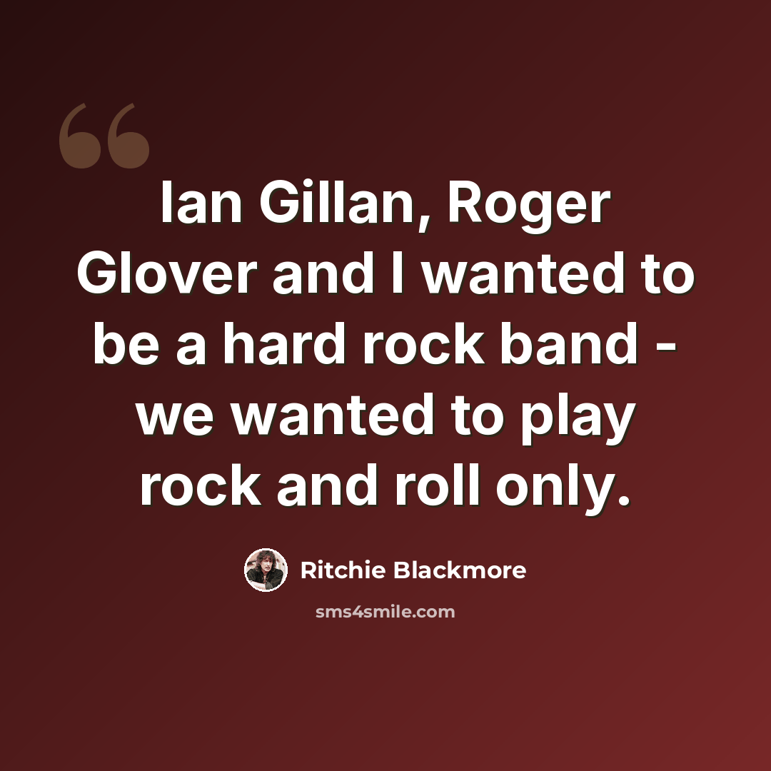 “Ian Gillan, Roger Glover and I wanted to be a hard rock band - we wanted to play rock and roll only.” quote by Ritchie Blackmore