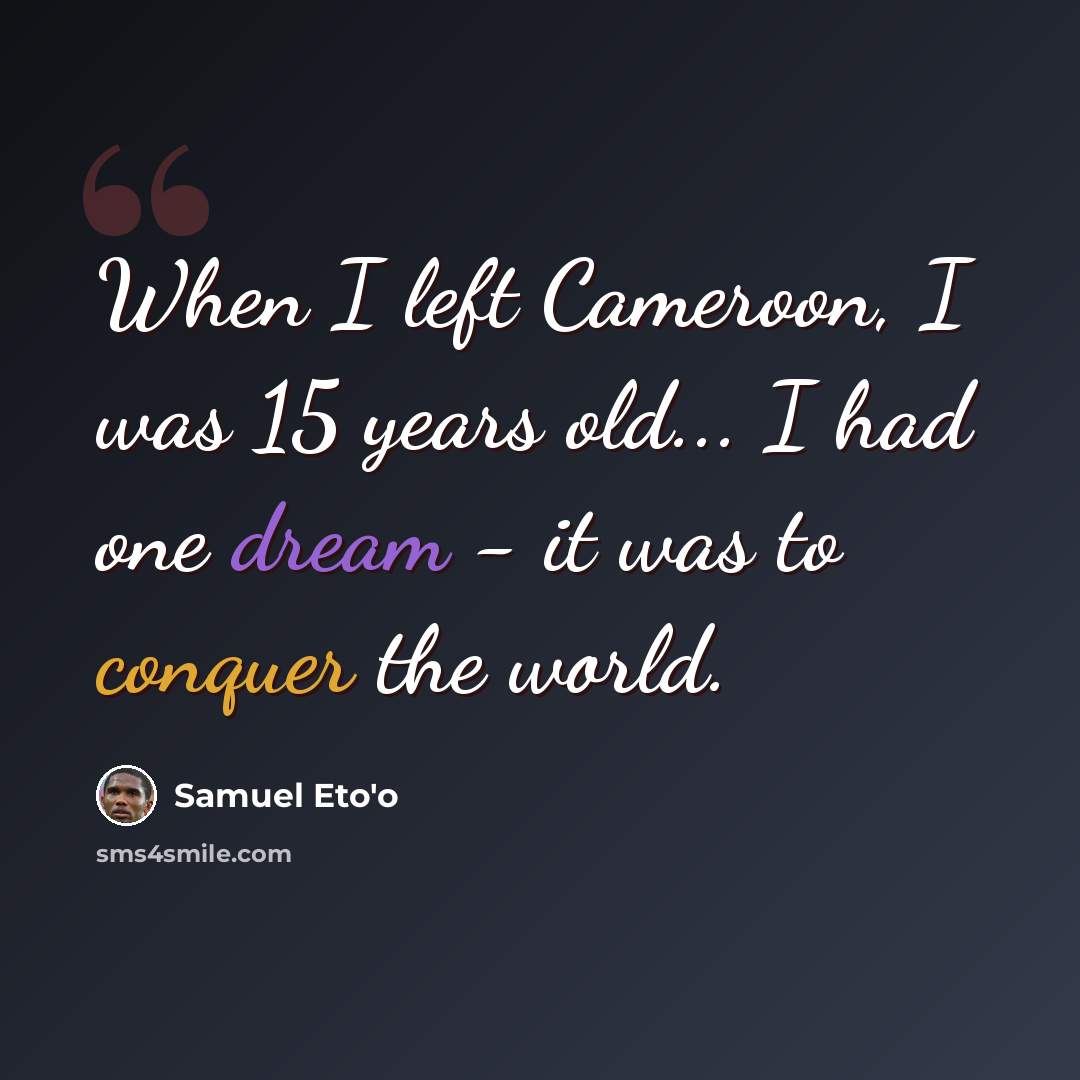 “When I left Cameroon, I was 15 years old... I had one dream - it was to conquer the world.” quote by Samuel Eto'o