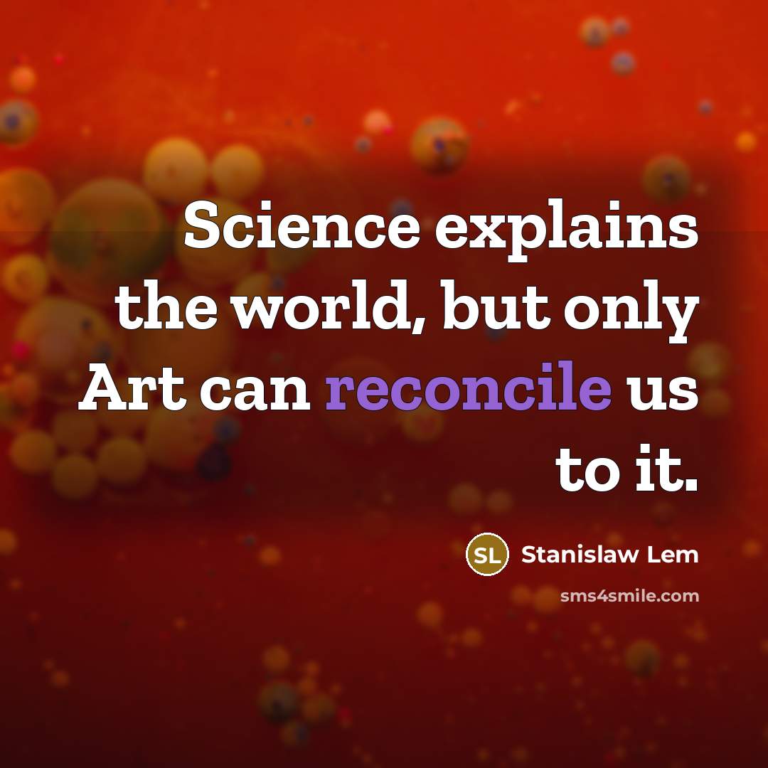 “Science explains the world, but only Art can reconcile us to it.” quote by Stanislaw Lem