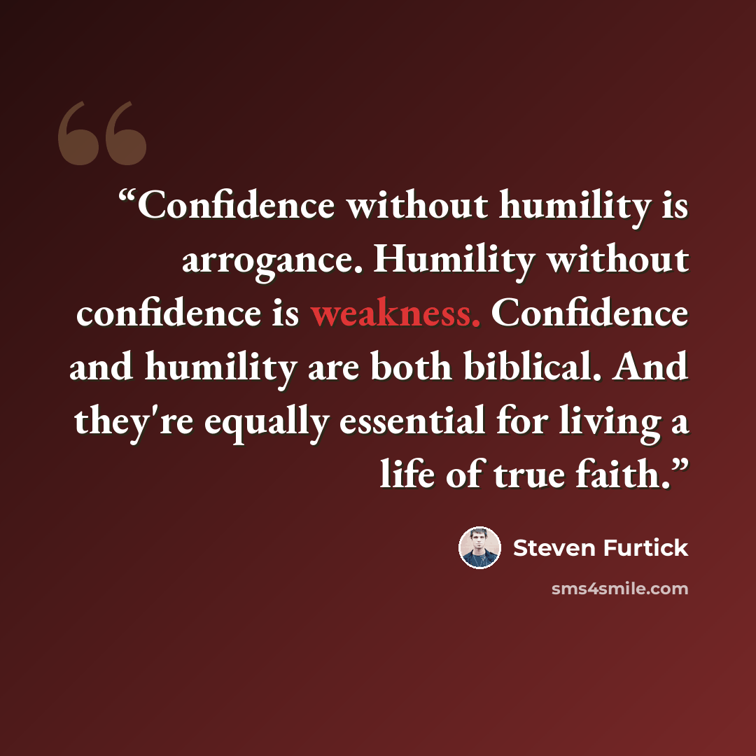 “Confidence without humility is arrogance. Humility without confidence is weakness. Confidence and humility are both biblical. And they're equally essential for living a life of true faith.” quote by Steven Furtick