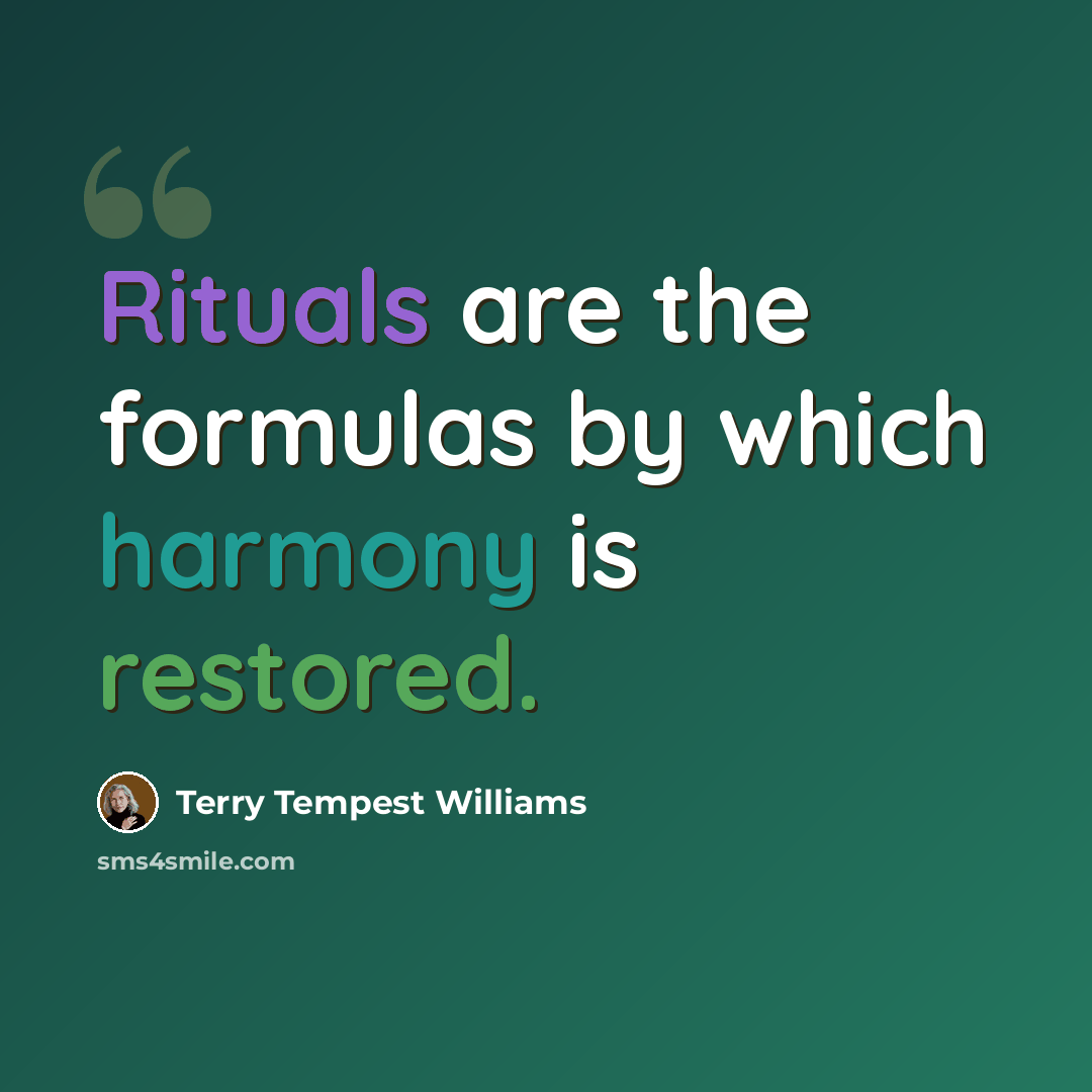 “Rituals are the formulas by which harmony is restored.” quote by Terry Tempest Williams