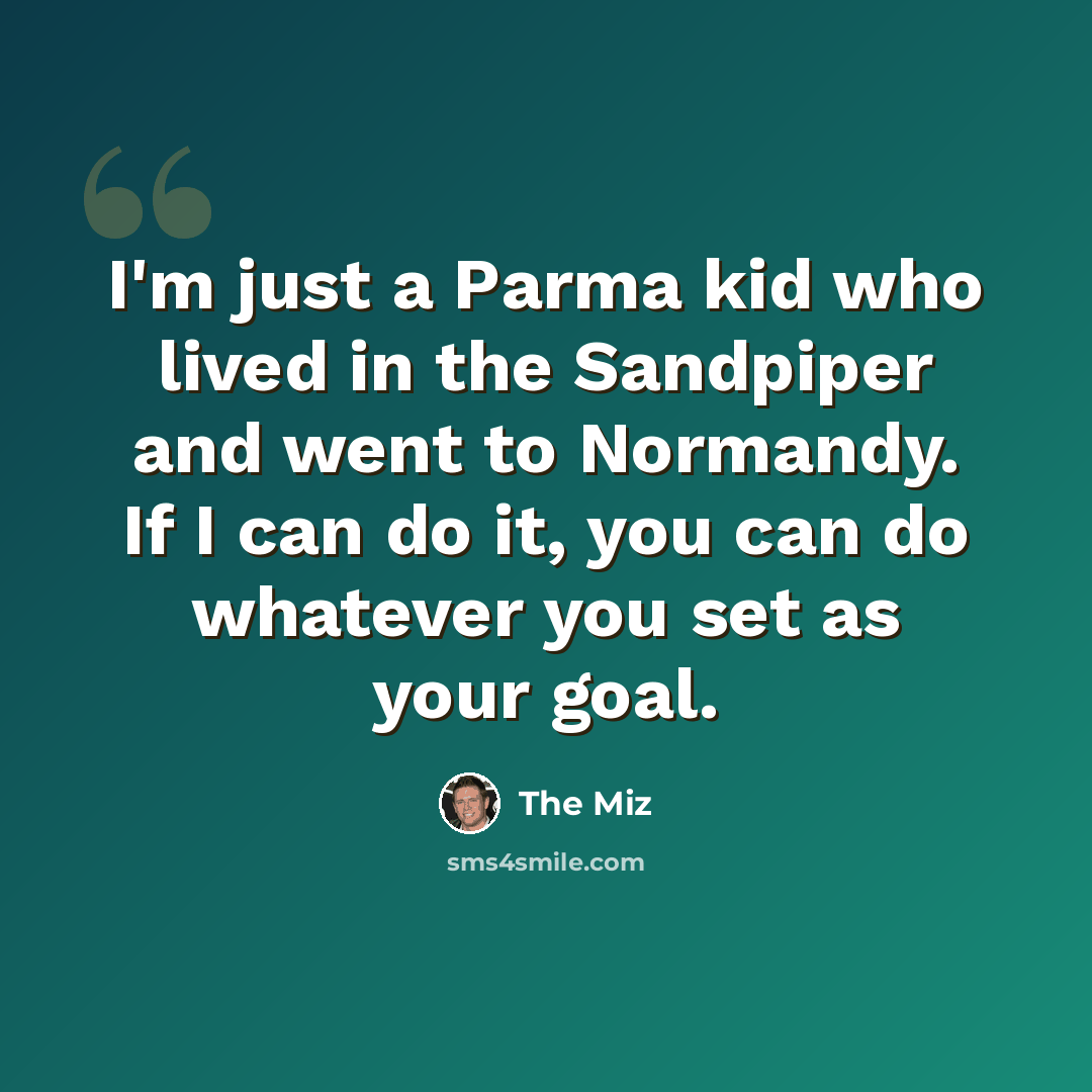 “I'm just a Parma kid who lived in the Sandpiper and went to Normandy. If I can do it, you can do whatever you set as your goal.” quote by The Miz