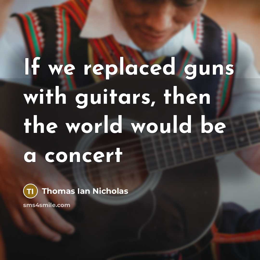 “If we replaced guns with guitars, then the world would be a concert” quote by Thomas Ian Nicholas