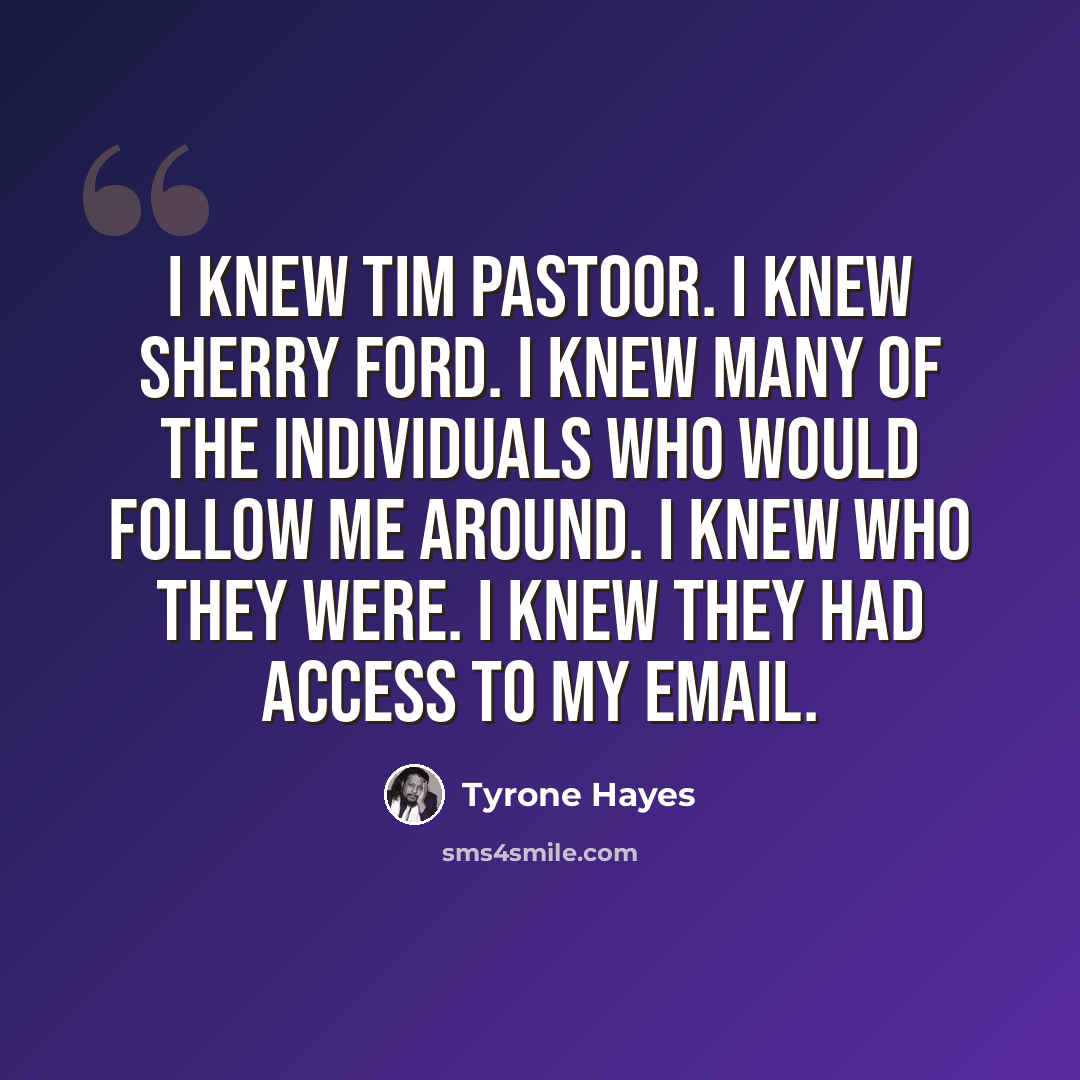 “I knew Tim Pastoor. I knew Sherry Ford. I knew many of the individuals who would follow me around. I knew who they were. I knew they had access to my email.” quote by Tyrone Hayes