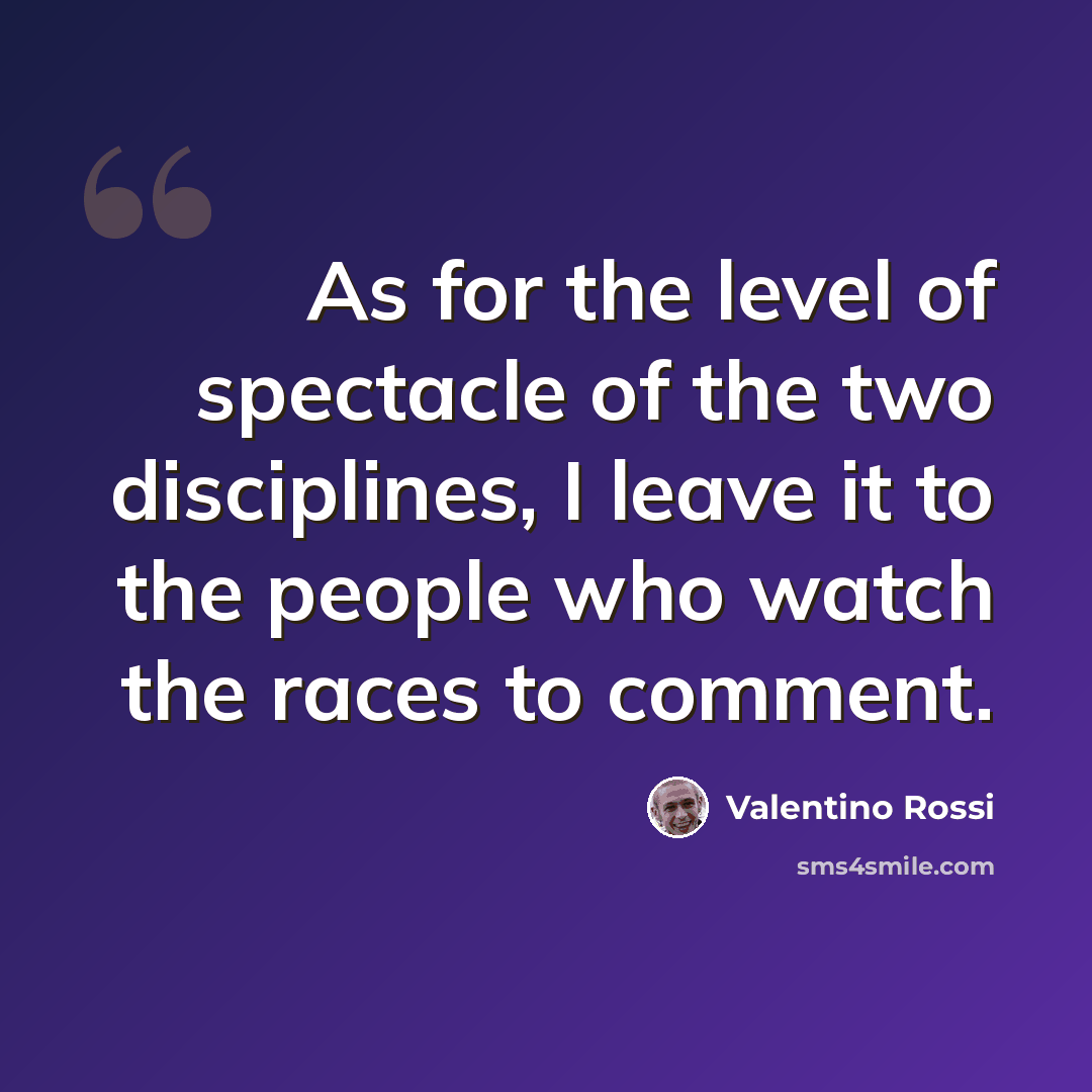 “As for the level of spectacle of the two disciplines, I leave it to the people who watch the races to comment.” quote by Valentino Rossi